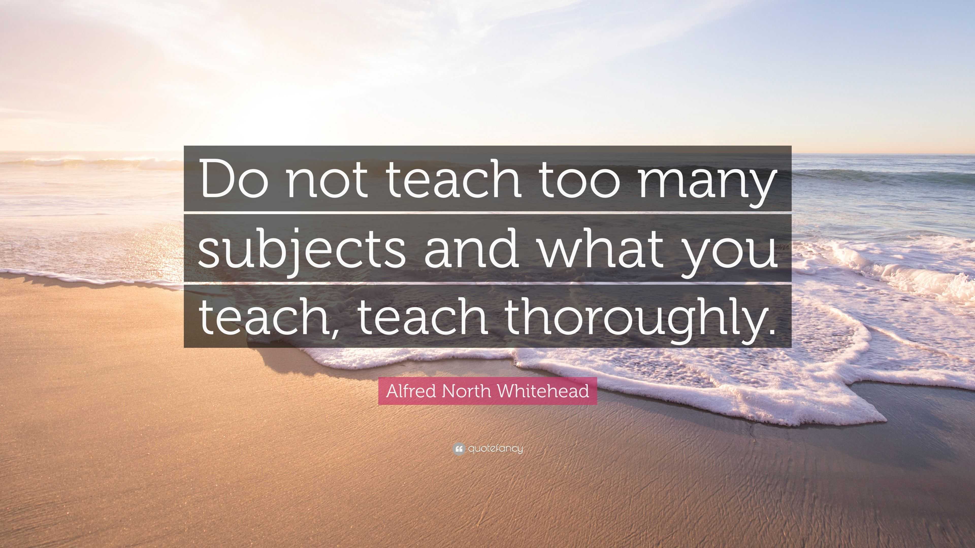 Alfred North Whitehead Quote: “Do not teach too many subjects and what ...