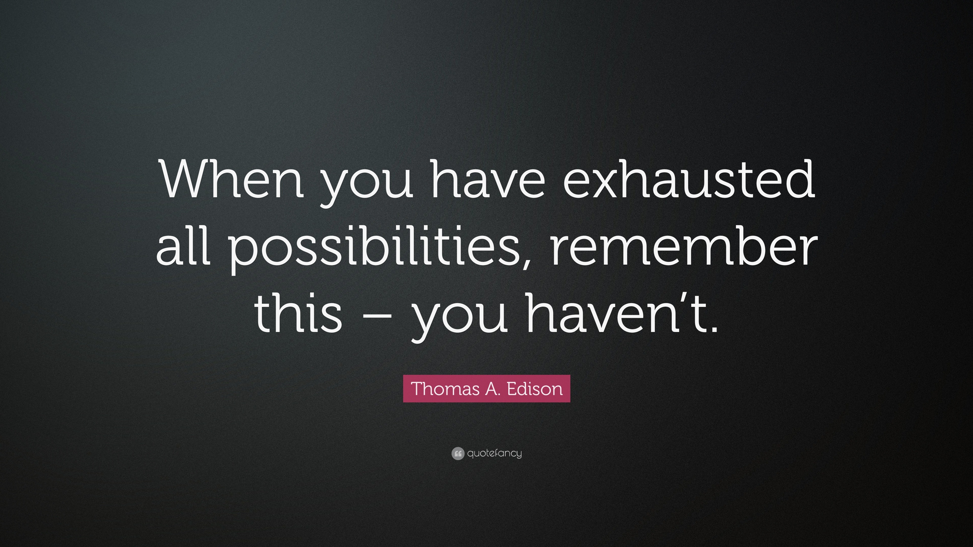Thomas A. Edison Quote “When you have exhausted all possibilities