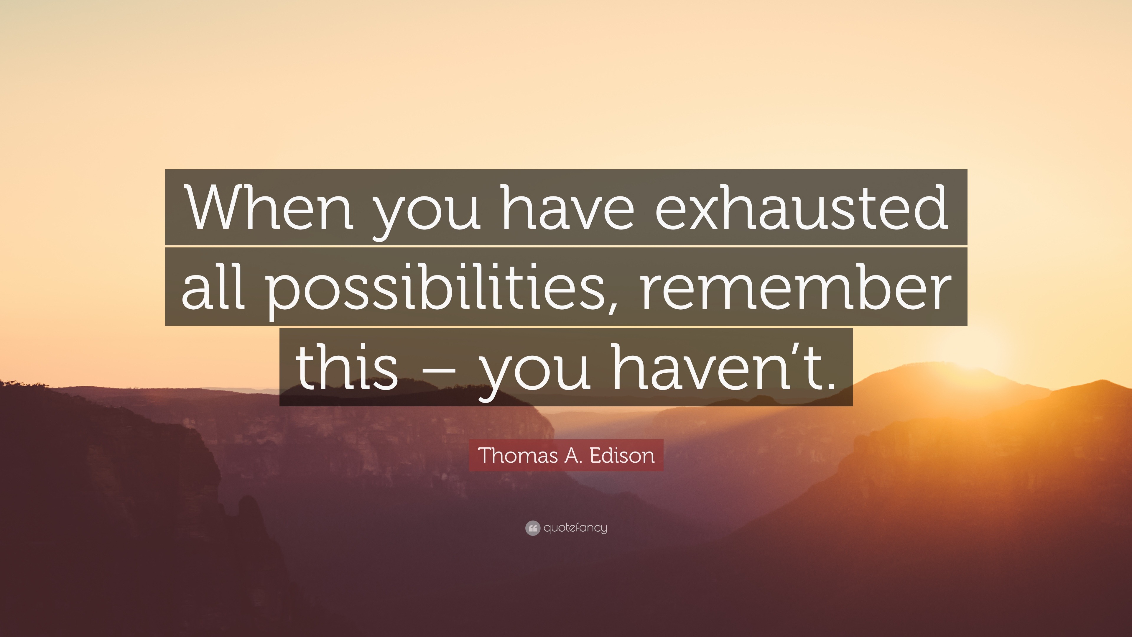 Thomas A. Edison Quote “When you have exhausted all possibilities