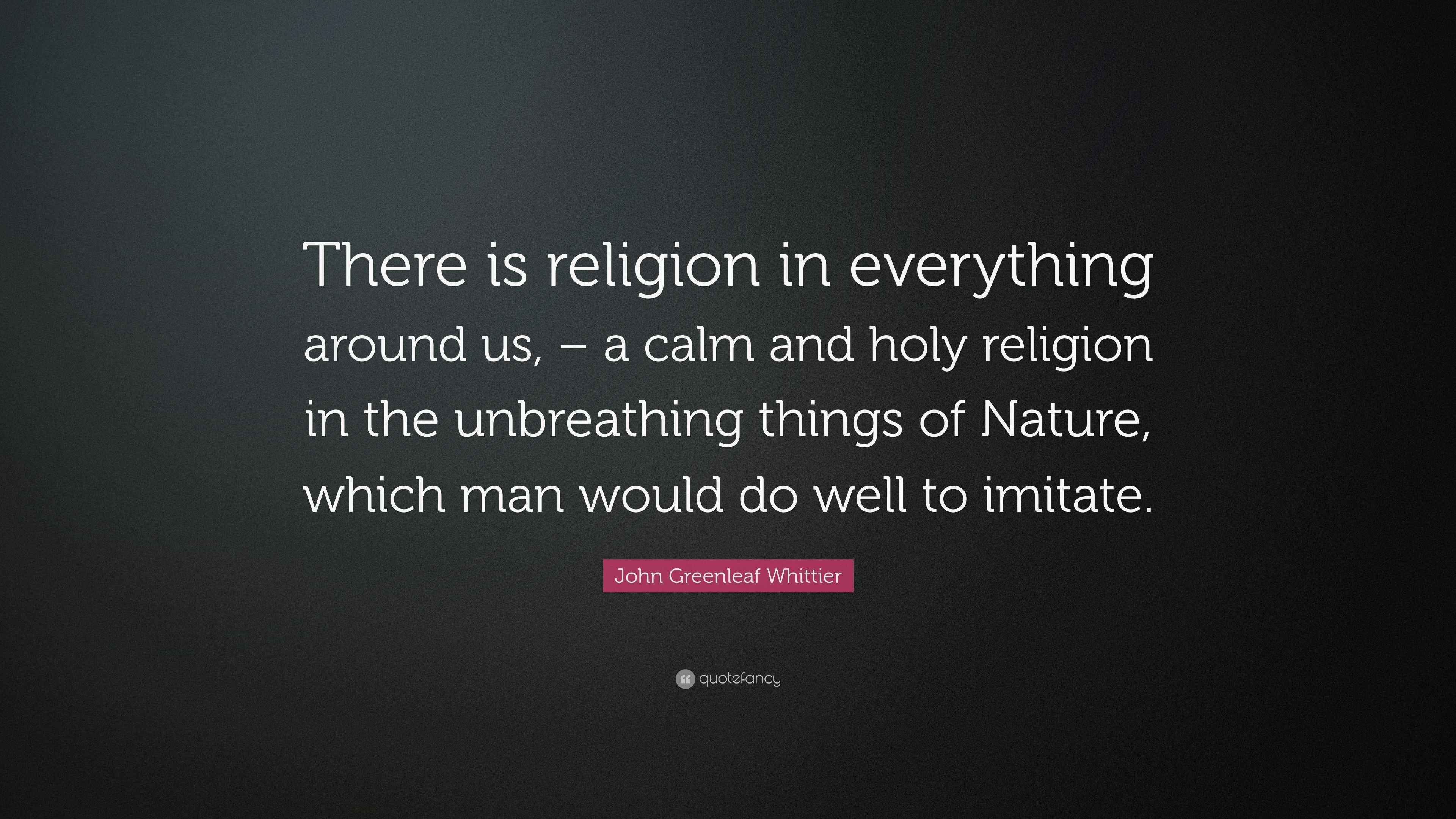 John Greenleaf Whittier Quote “There is religion in everything around