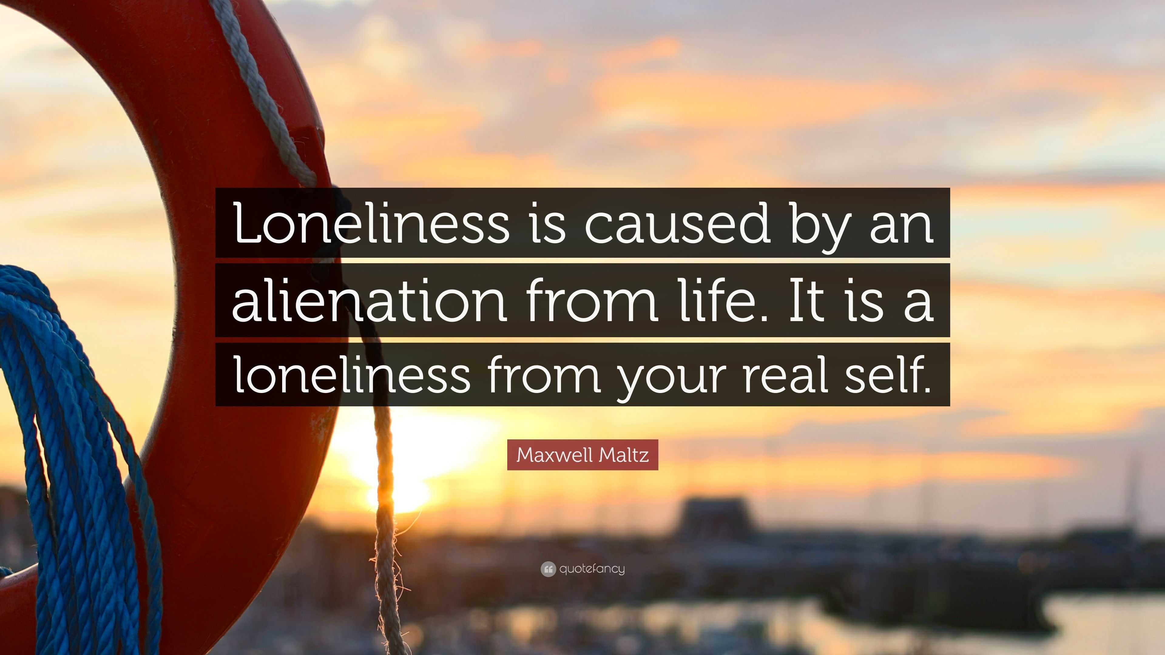 Maxwell Maltz Quote: “Loneliness is caused by an alienation from life ...