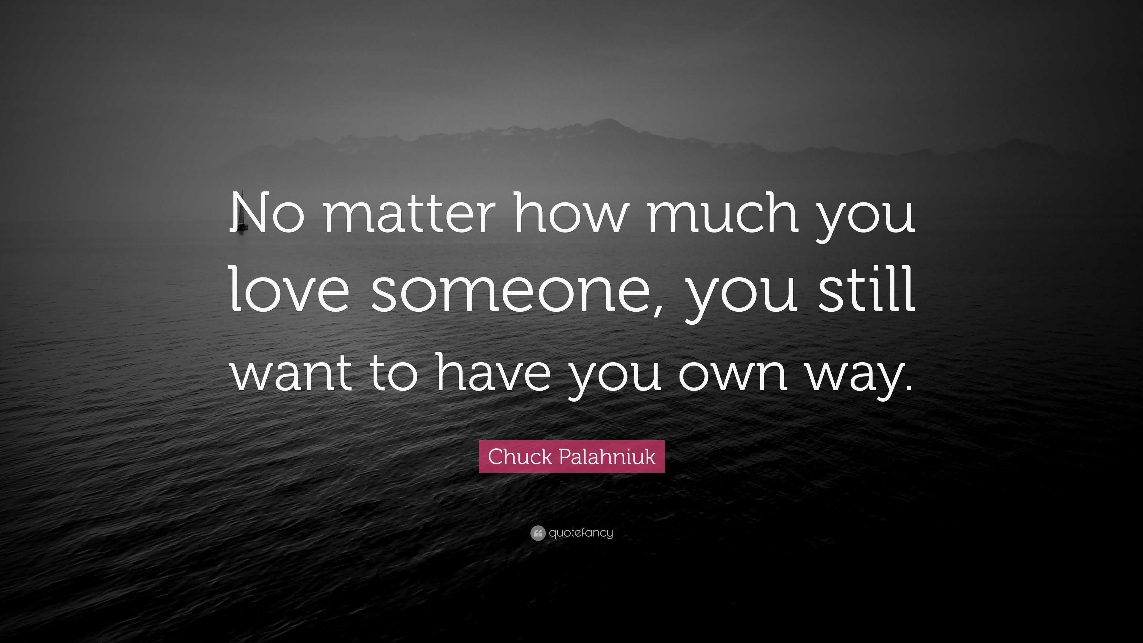 Chuck Palahniuk Quote “No matter how much you love someone you still want
