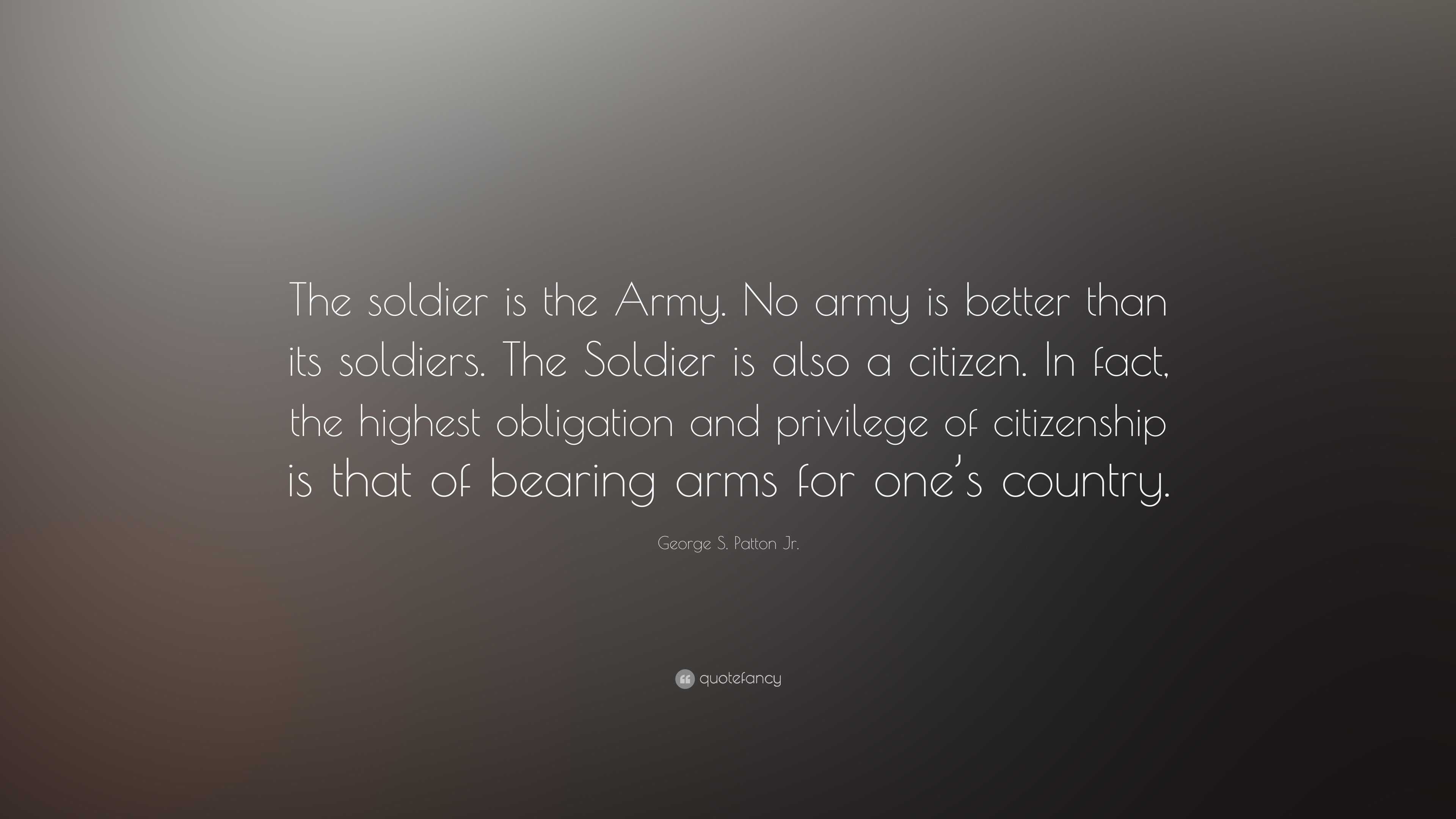 George S. Patton Jr. Quote: “The soldier is the Army. No army is better ...