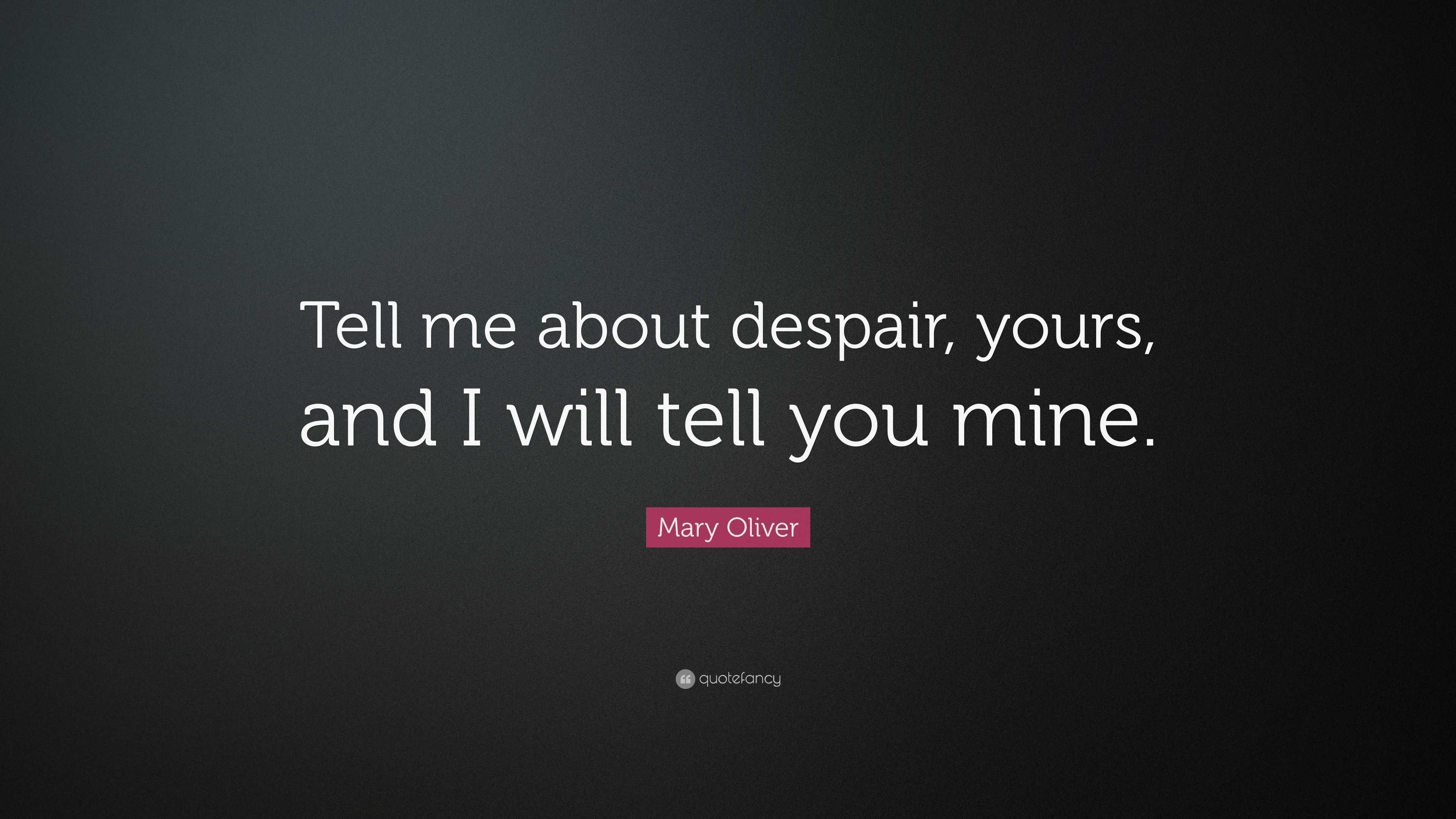 Mary Oliver Quote: “Tell me about despair, yours, and I will tell you ...