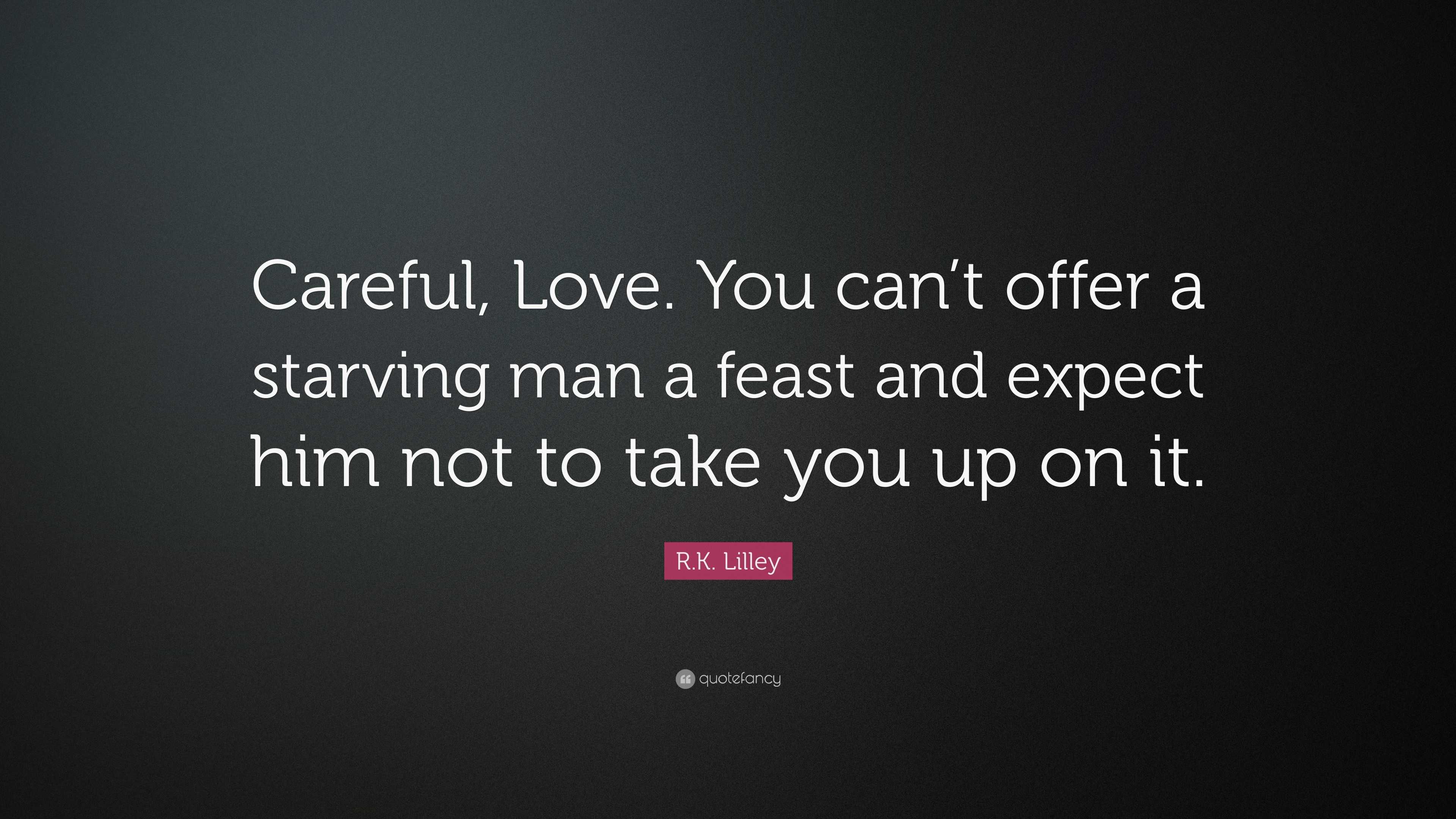 R.K. Lilley Quote: “Careful, Love. You can’t offer a starving man a ...