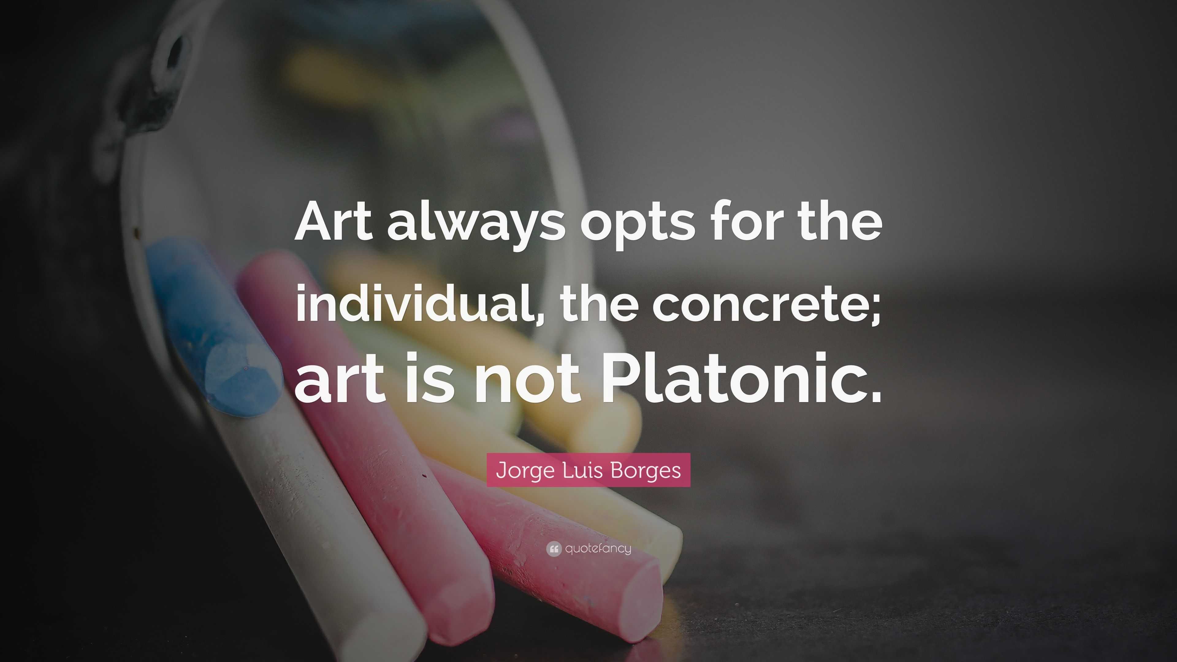 Jorge Luis Borges Quote Art Always Opts For The Individual The Concrete Art Is Not Platonic