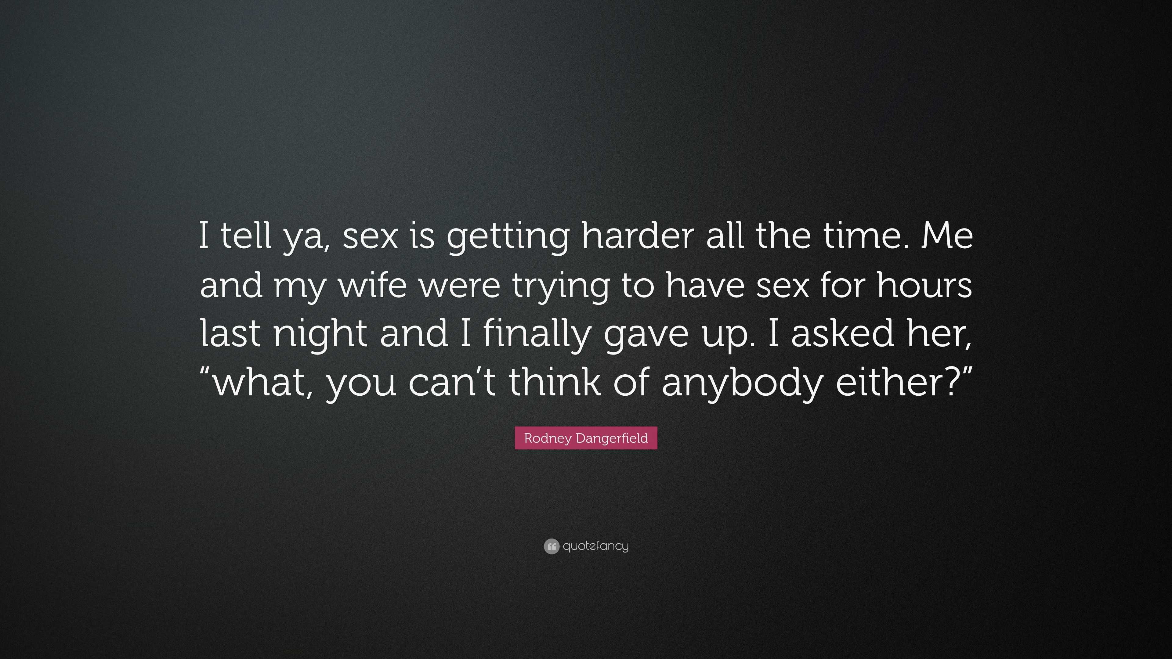 Rodney Dangerfield Quote: “I tell ya, sex is getting harder all the time. Me  and my wife were trying to have sex for hours last night and I finally...”