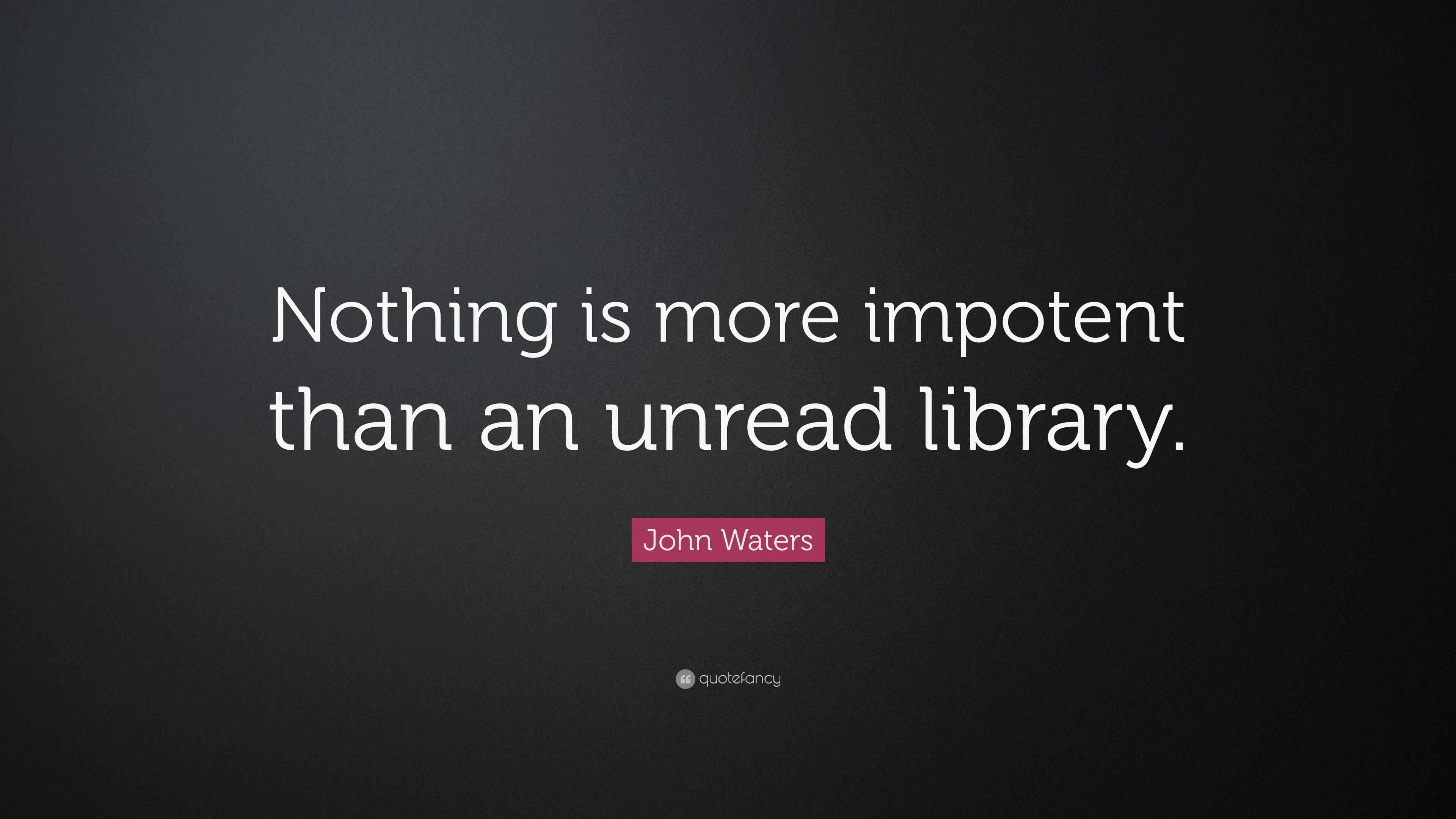 John Waters Quote: “nothing Is More Impotent Than An Unread Library.”