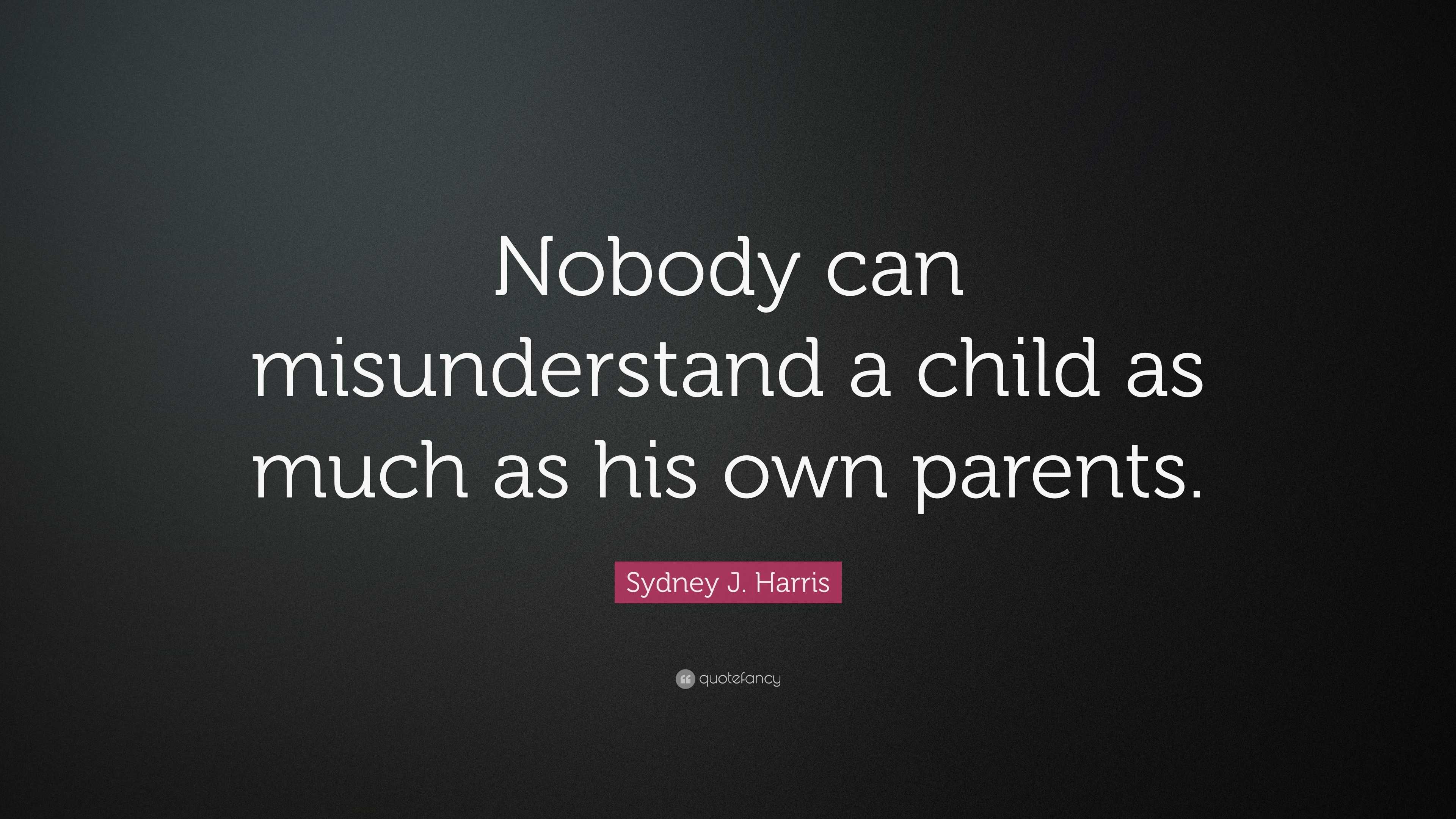 Sydney J. Harris Quote: “Nobody can misunderstand a child as much as ...