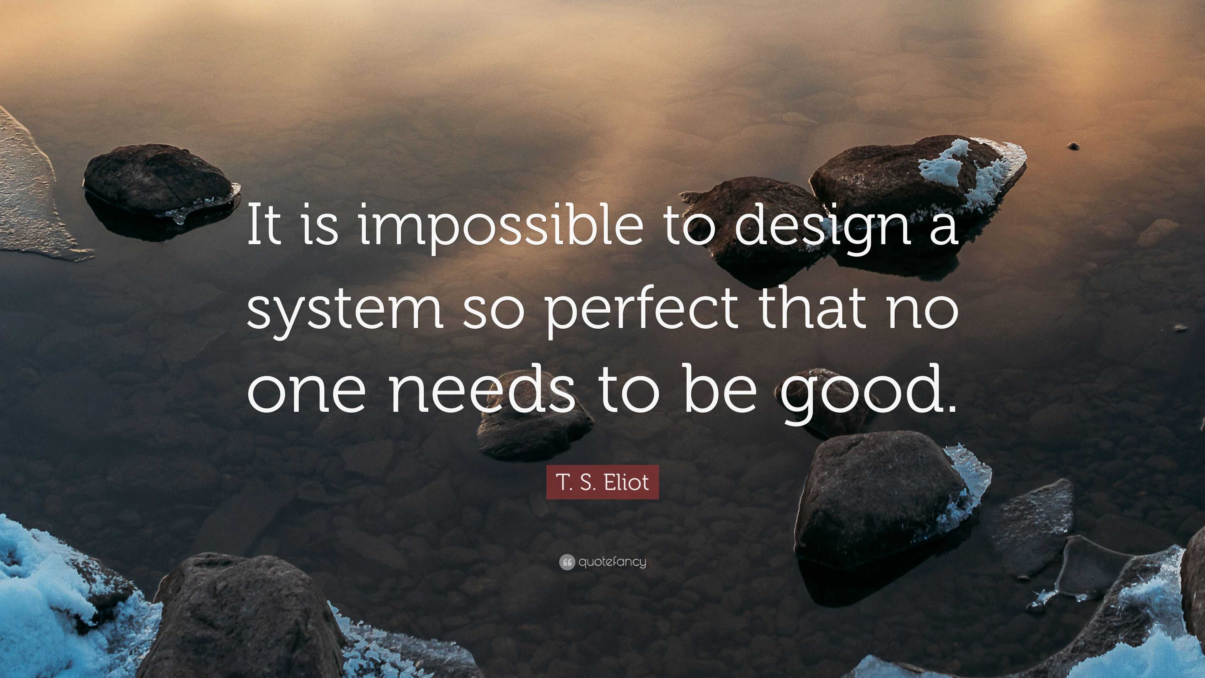 T. S. Eliot Quote: “It is impossible to design a system so perfect that ...