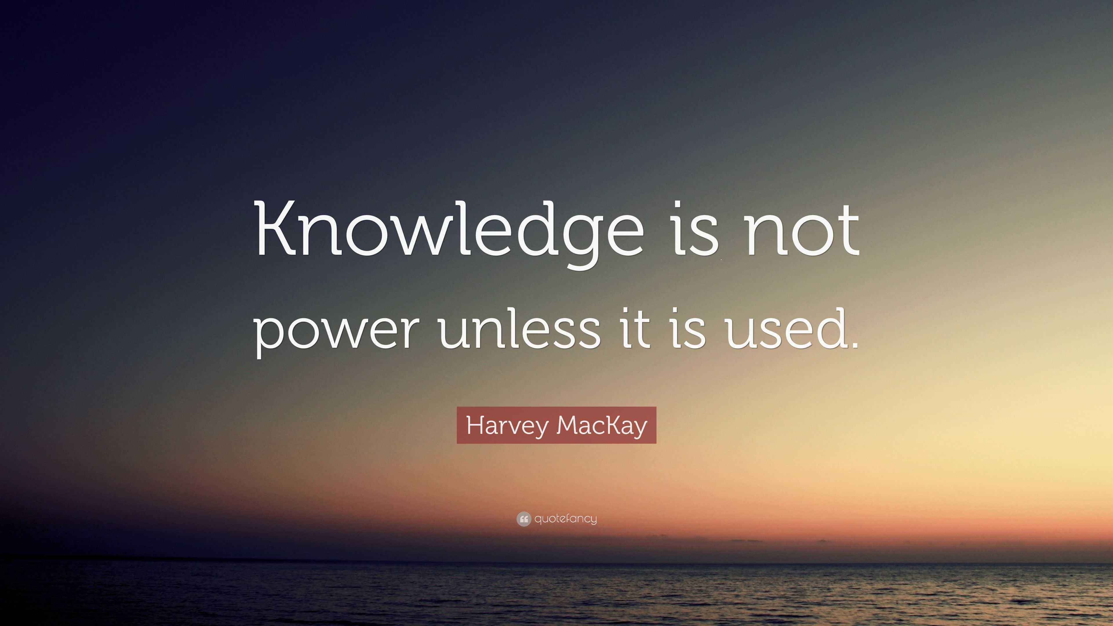 Harvey MacKay Quote “Knowledge is not power unless it is used.”