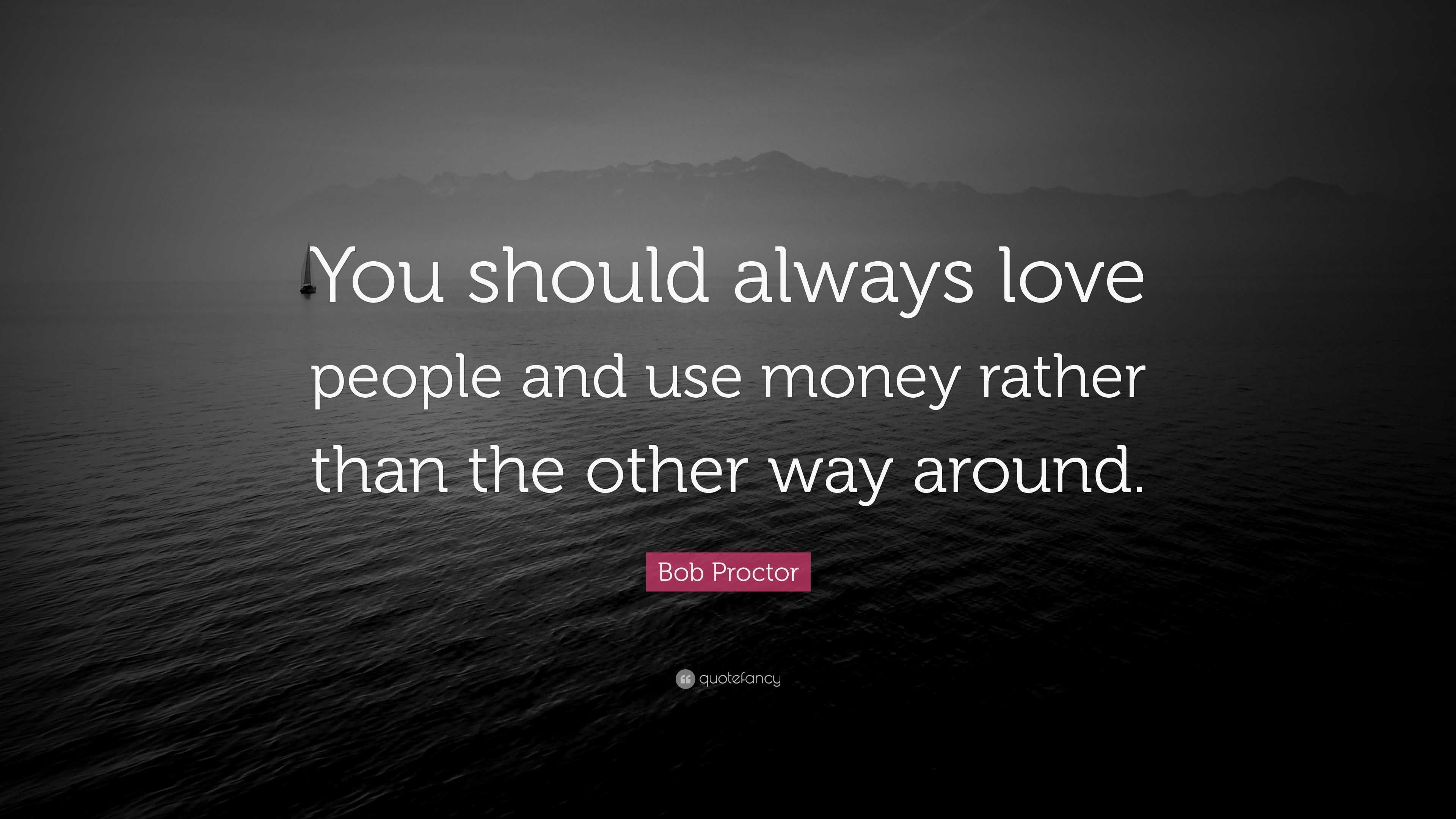 Bob Proctor Quote: “You should always love people and use money rather ...