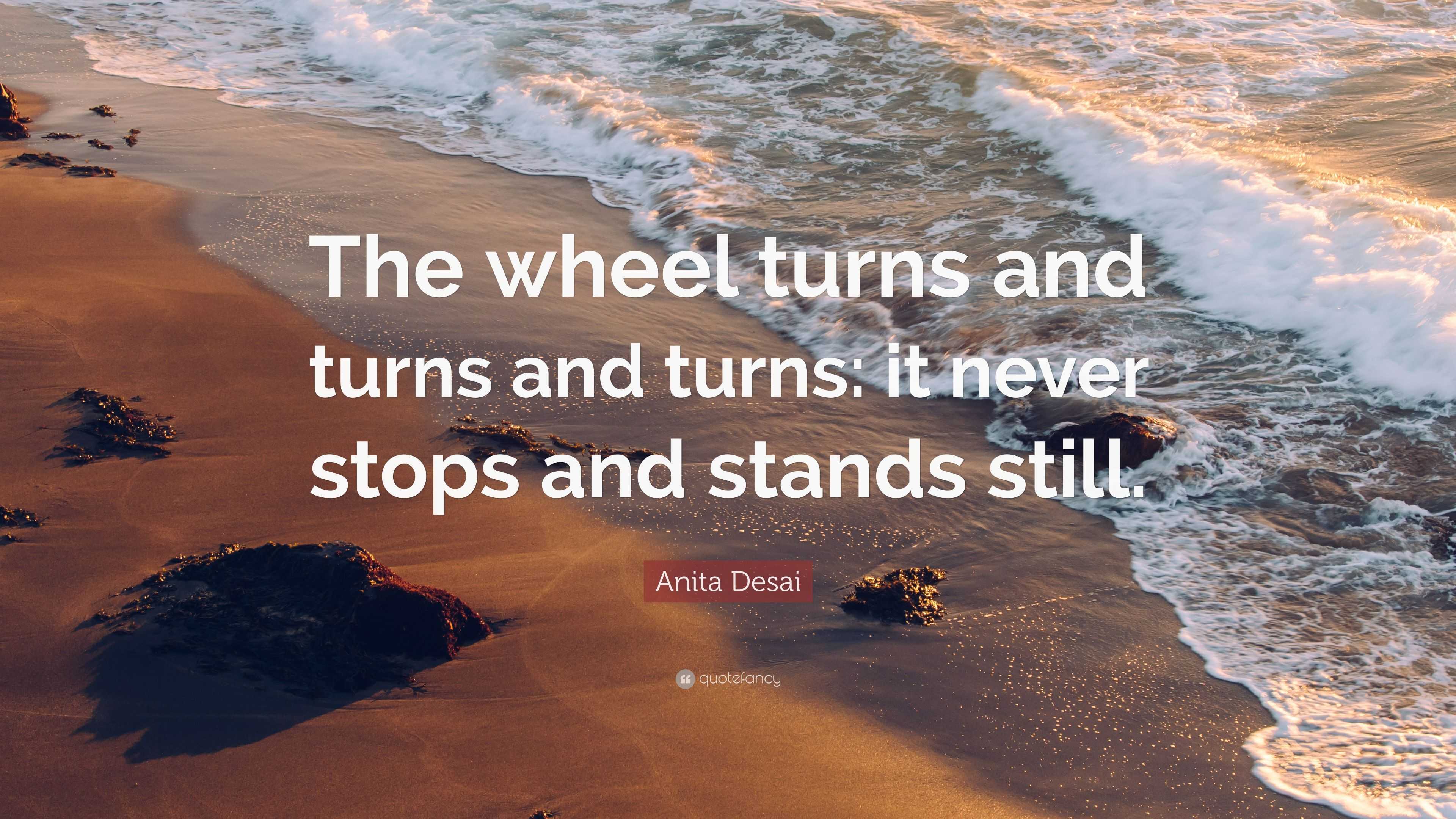 Anita Desai Quote “The wheel turns and turns and turns it never stops