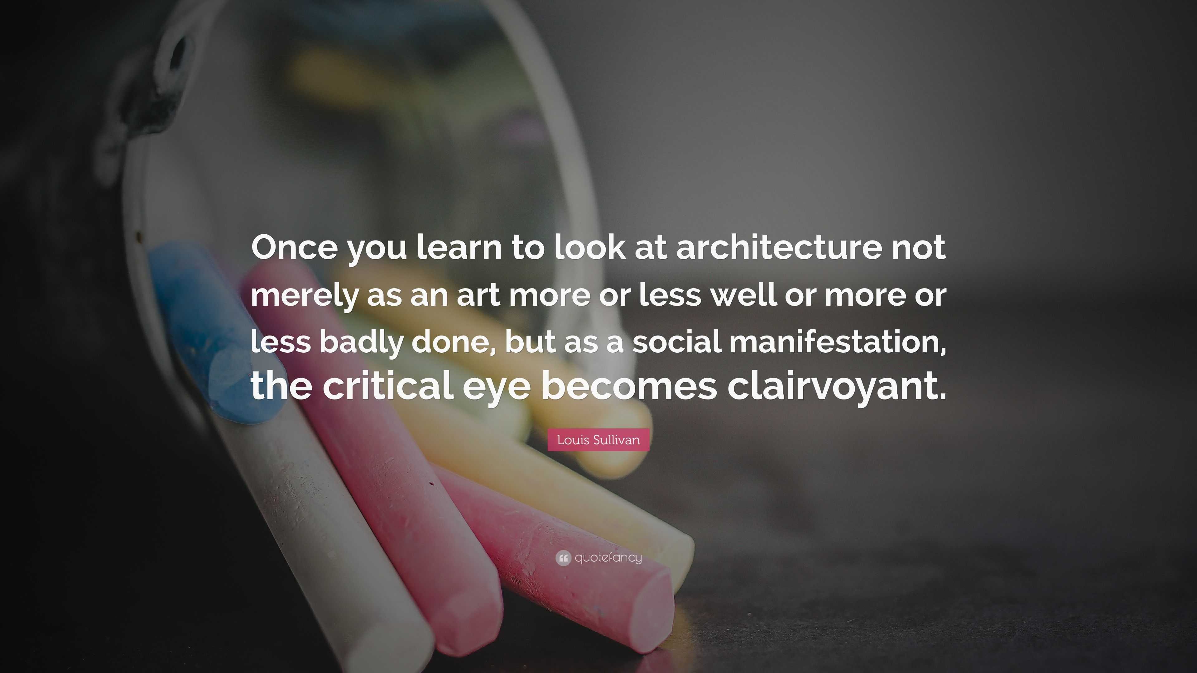 Louis Sullivan Quote: “Once you learn to look at architecture not ...