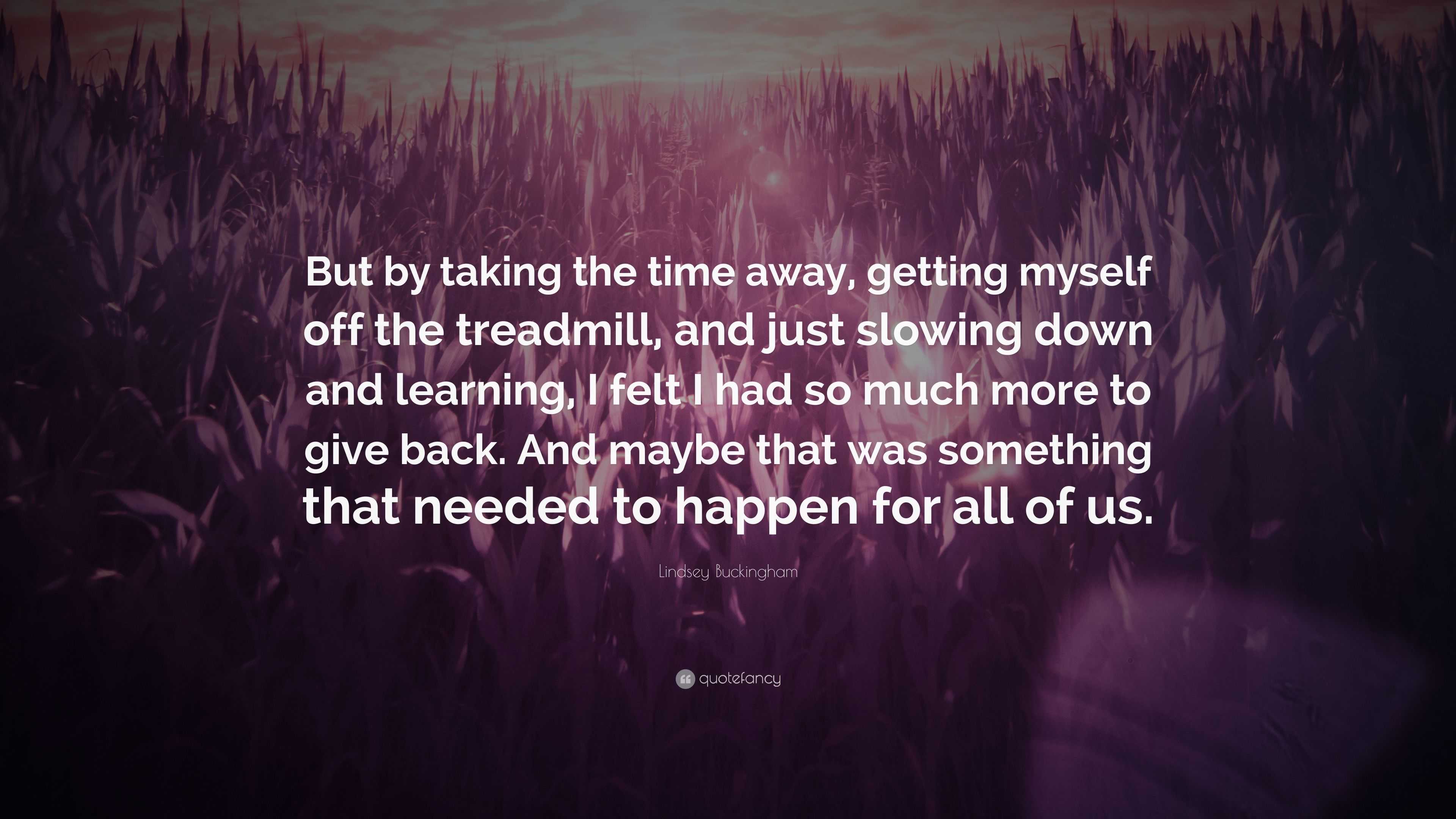 Lindsey Buckingham Quote: “But by taking the time away, getting myself off  the treadmill, and just slowing down and learning, I felt I had so much ...”