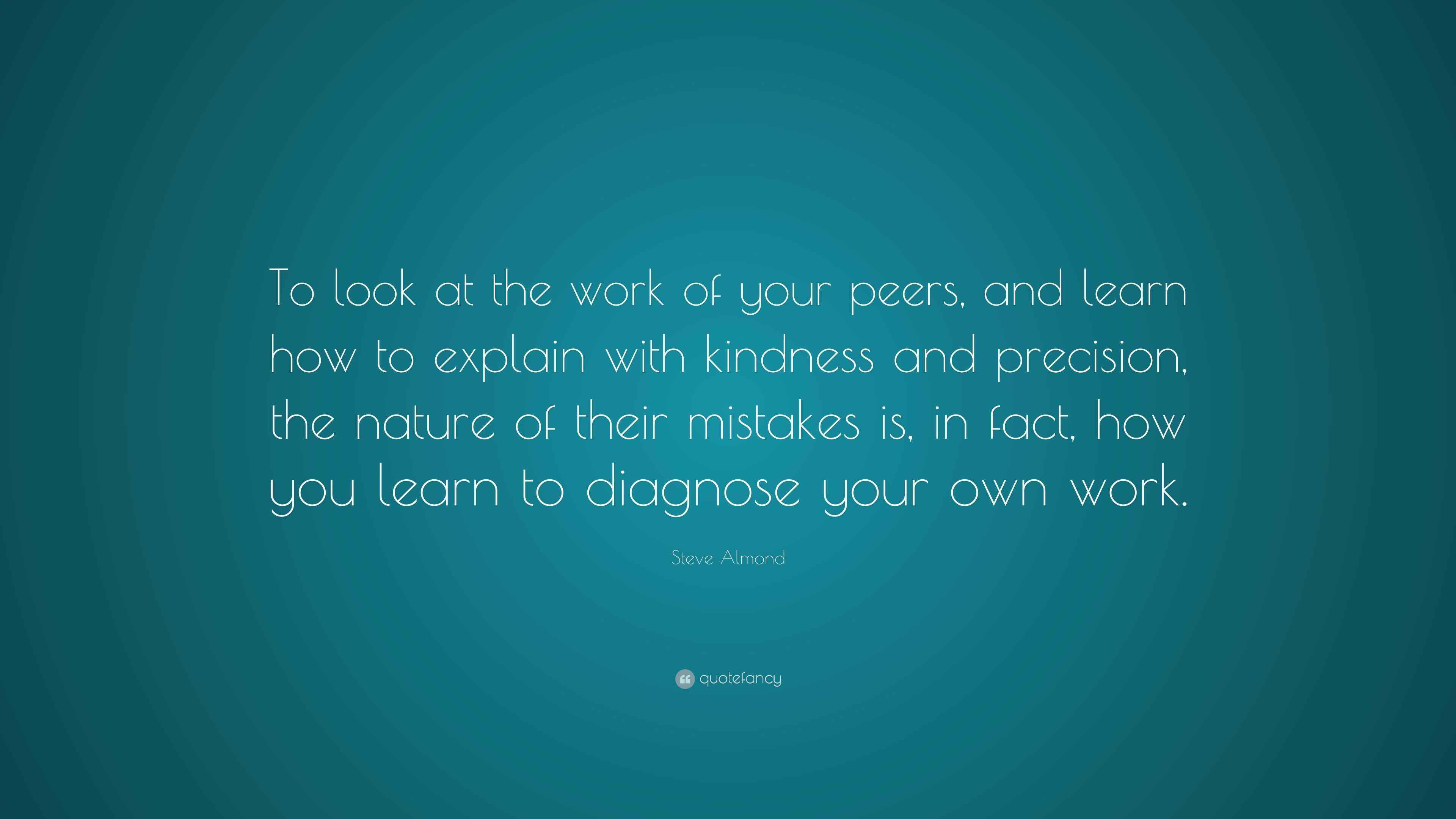 Steve Almond Quote “To look at the work of your peers, and learn how