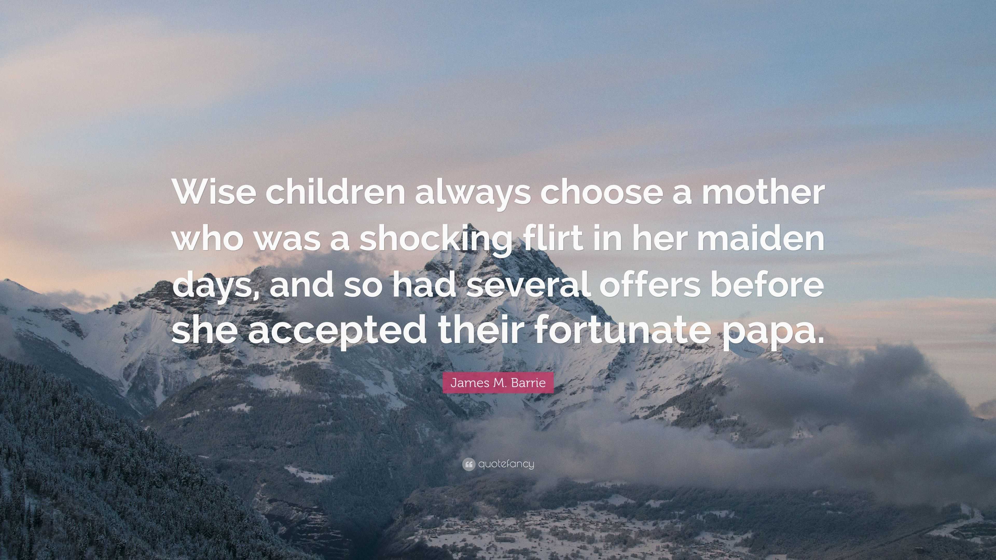 James M. Barrie Quote: “Wise children always choose a mother who was a ...