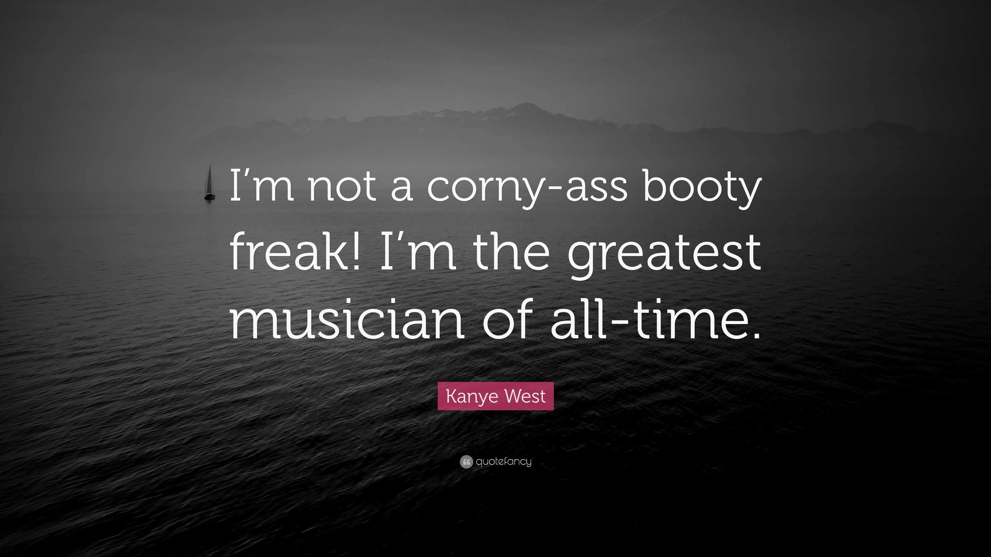 I’m not a corny-ass booty freak! 