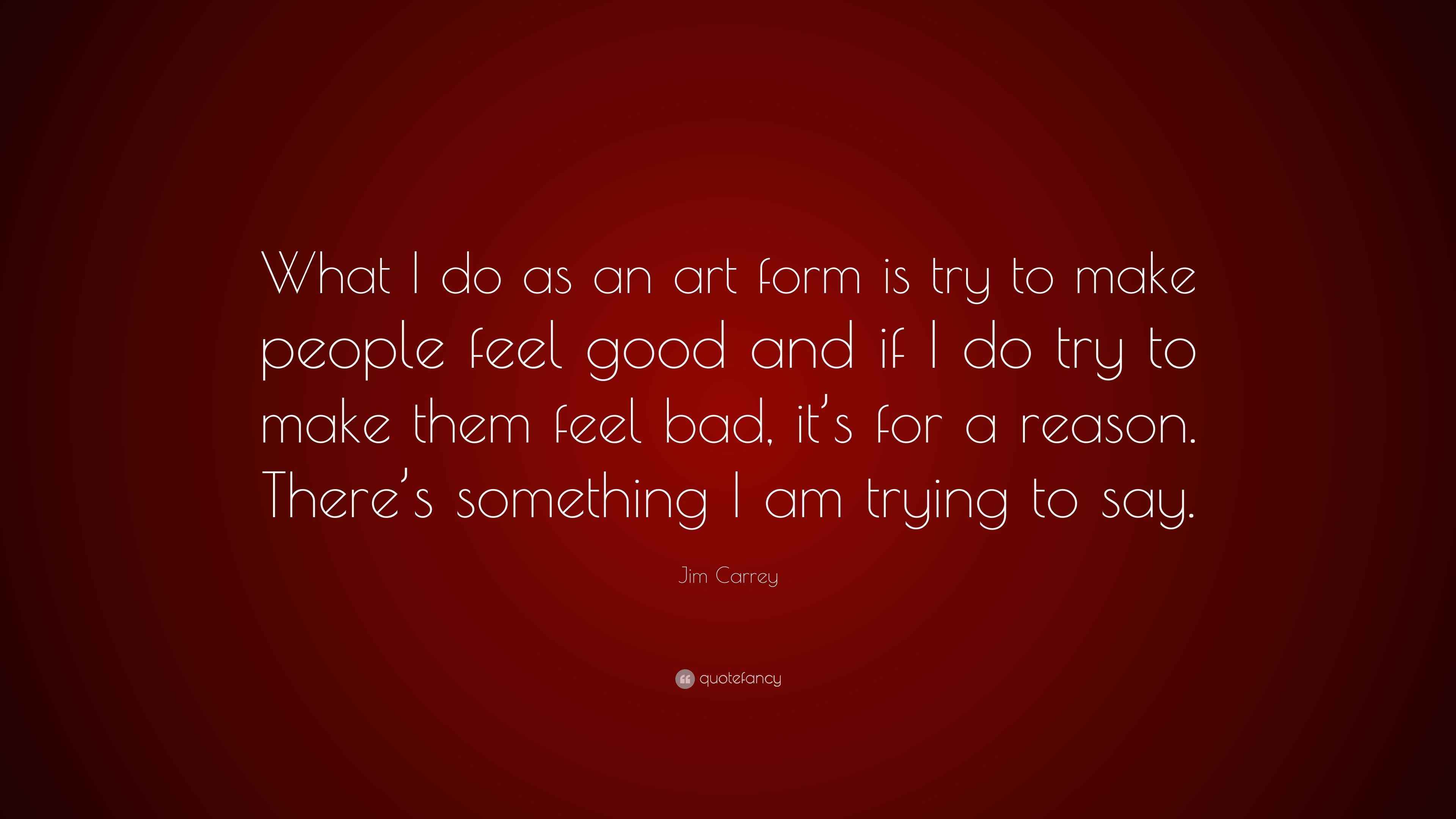 Jim Carrey Quote What I Do As An Art Form Is Try To Make People Feel Good And If I Do Try To Make Them Feel Bad It S For A Reason There