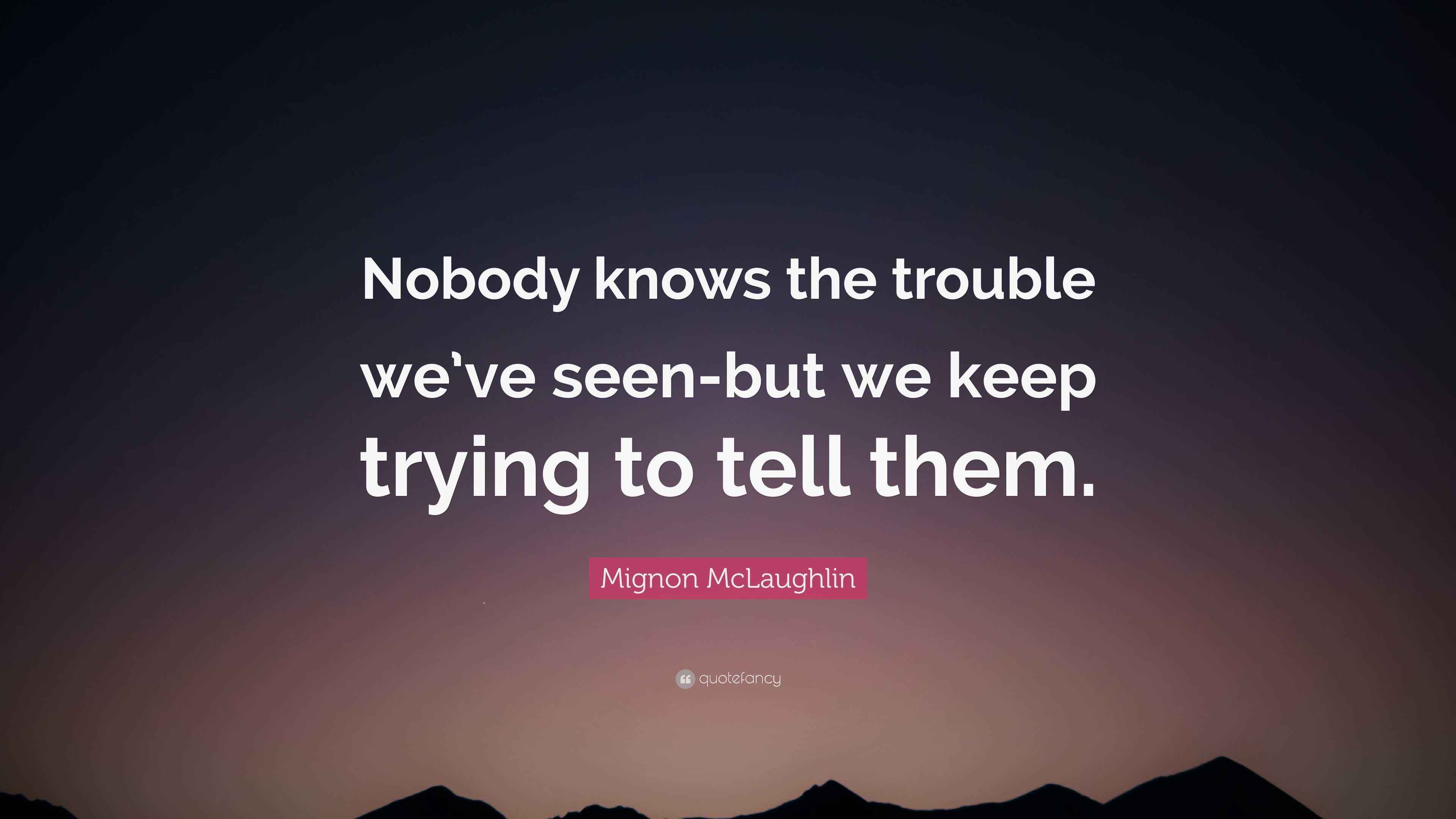 Mignon McLaughlin Quote: “Nobody knows the trouble we’ve seen-but we