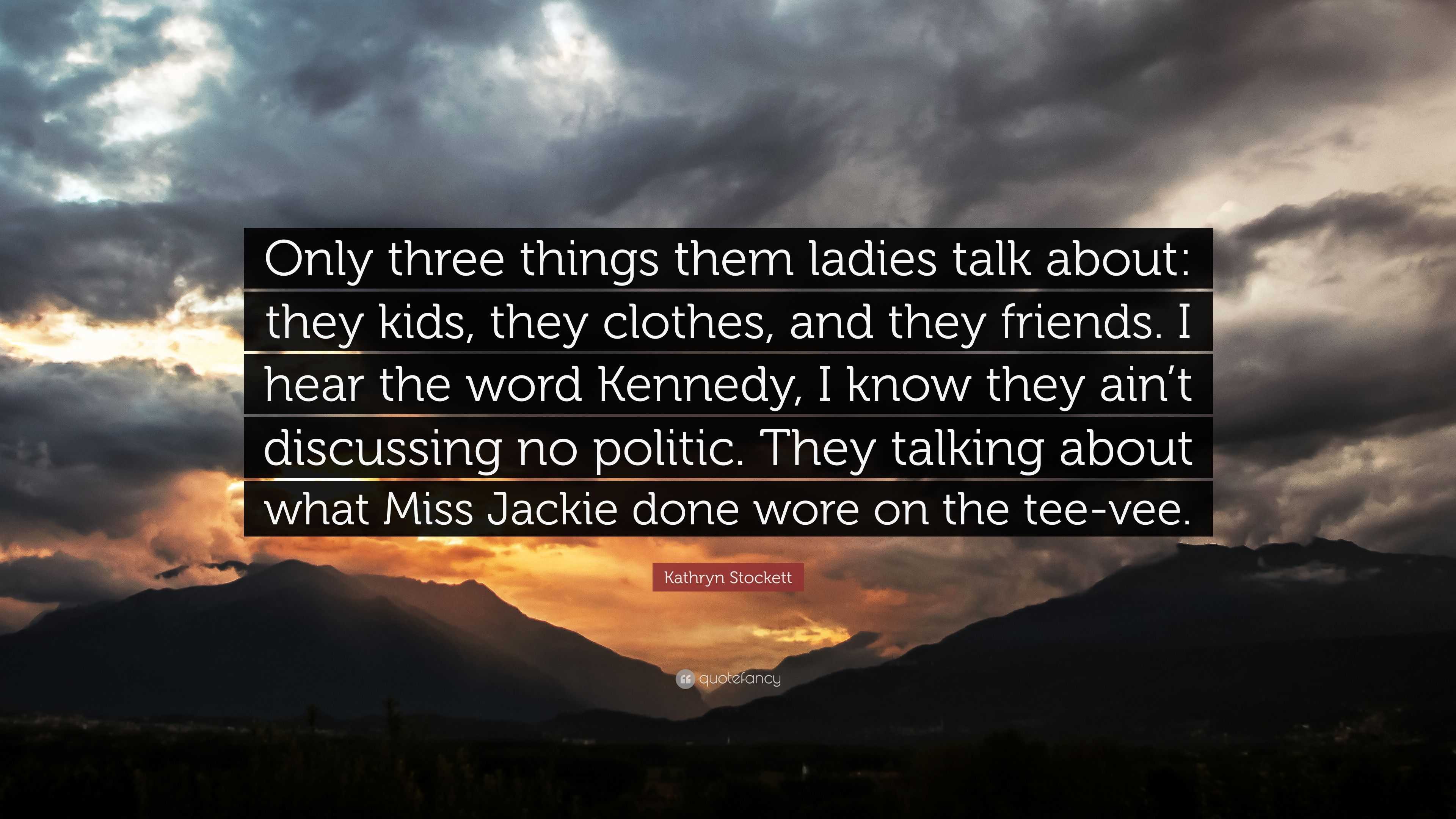 Kathryn Stockett Quote: “Only three things them ladies talk about: they  kids, they clothes, and they friends. I hear the word Kennedy, I know  the...”