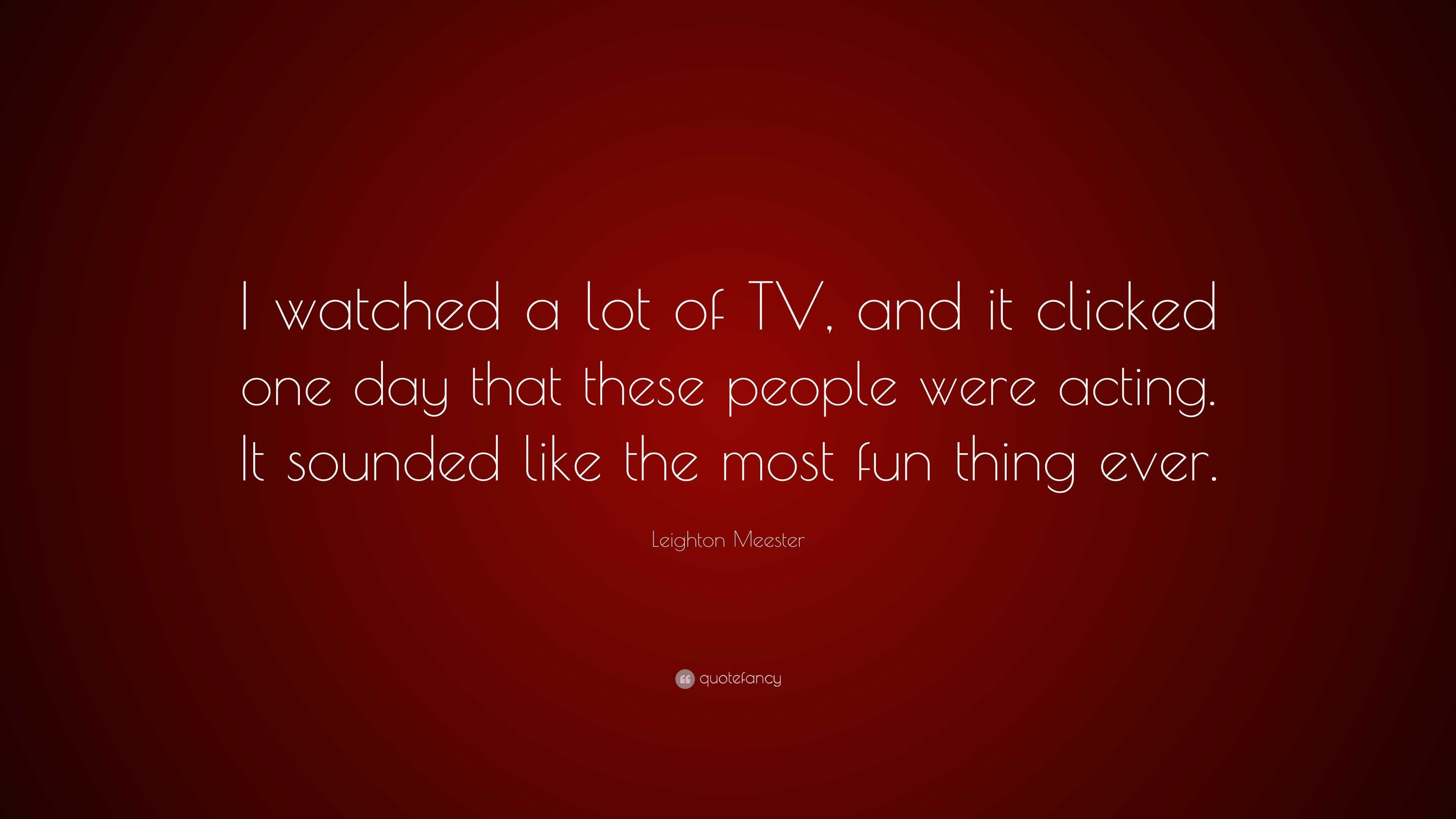 Leighton Meester Quote I Watched A Lot Of Tv And It Clicked One Day That These People Were