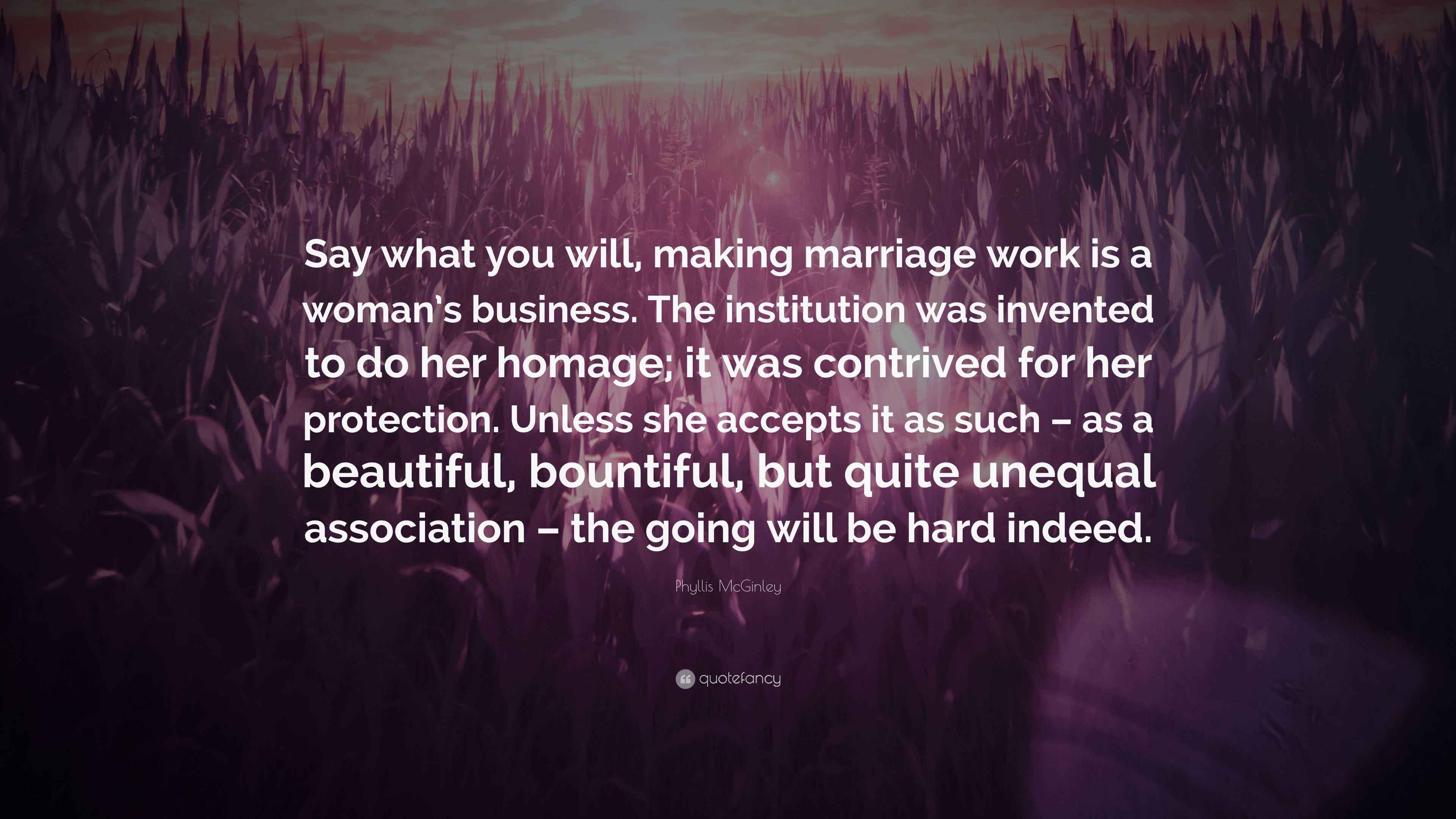Phyllis McGinley Quote “Say what you will, making marriage work is a