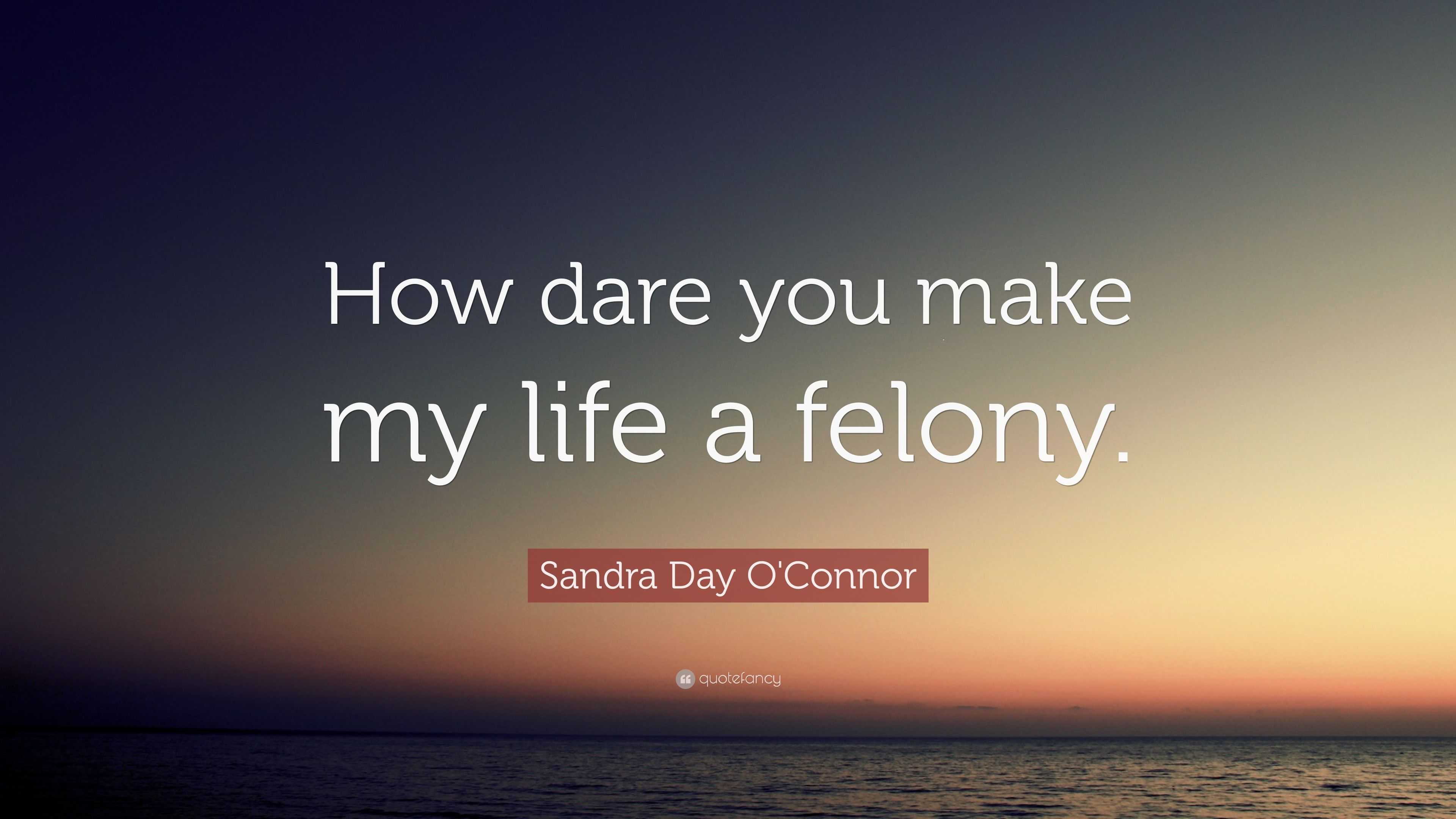 Sandra Day O Connor Quote “How dare you make my life a felony