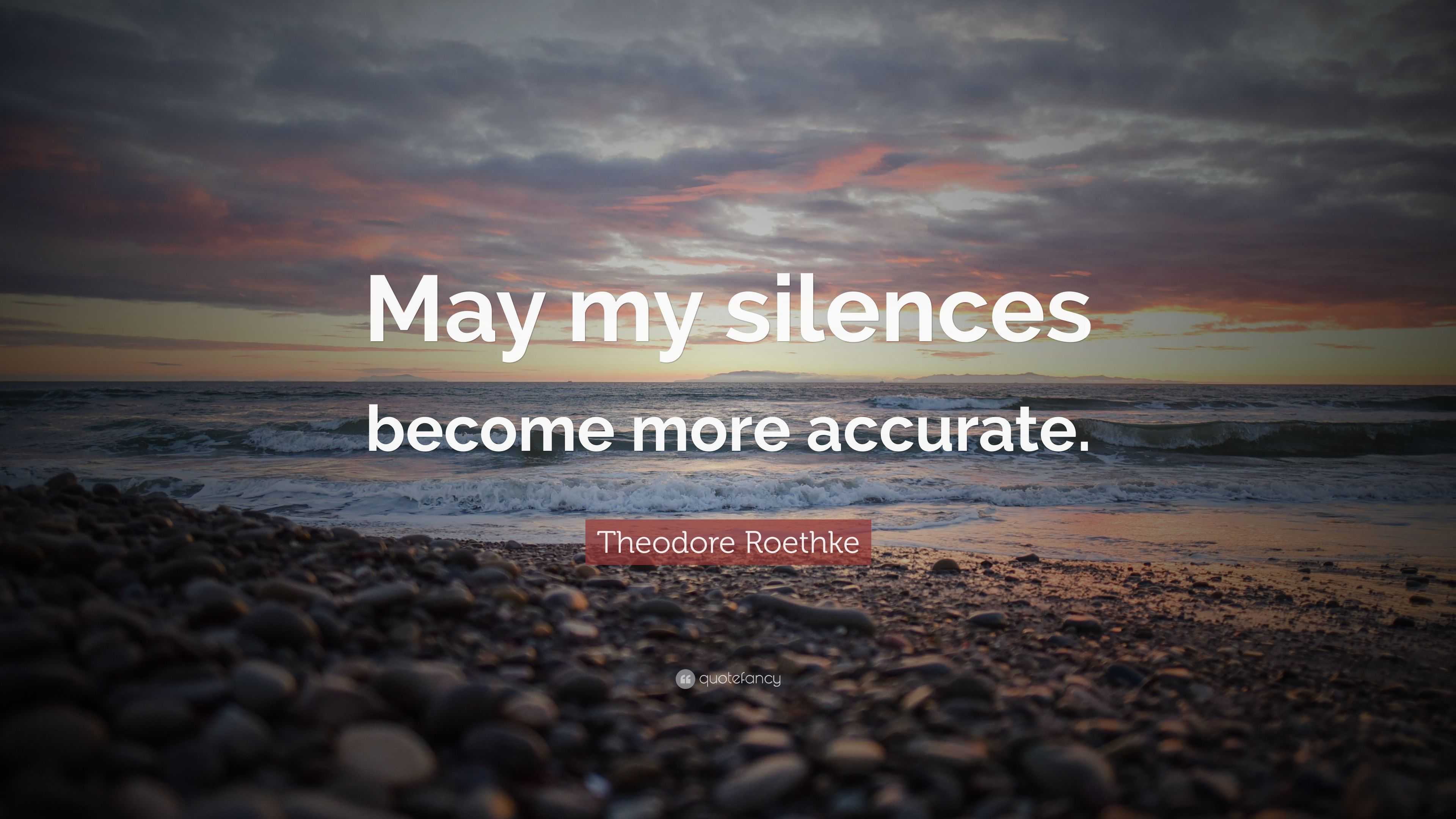 Theodore Roethke Quote: “May my silences become more accurate.”