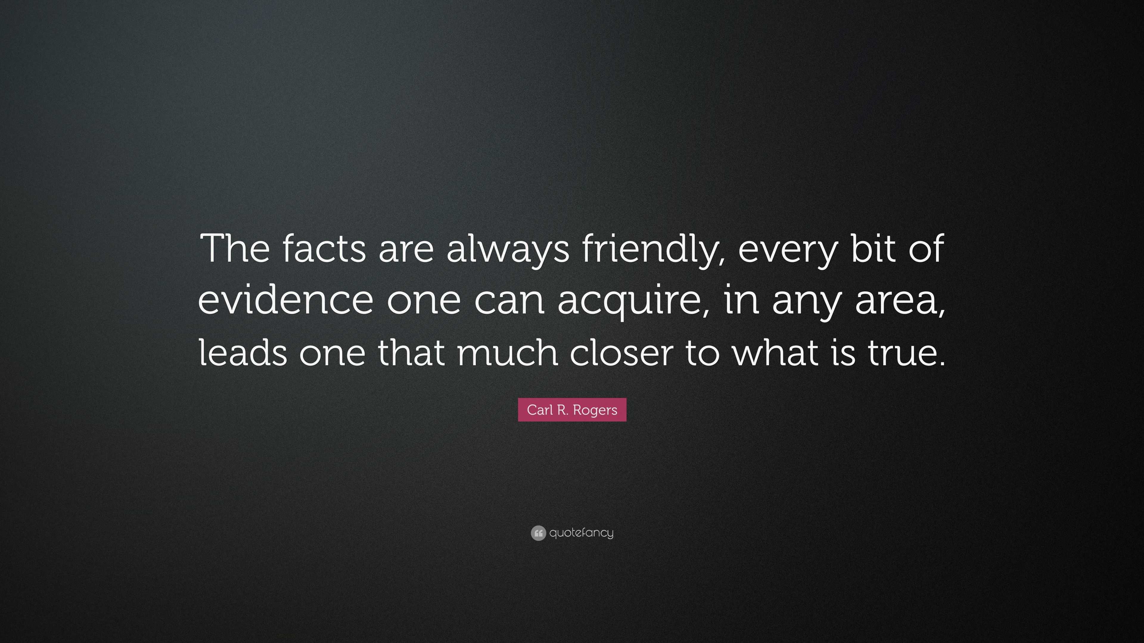 Carl R. Rogers Quote: “The facts are always friendly, every bit of ...