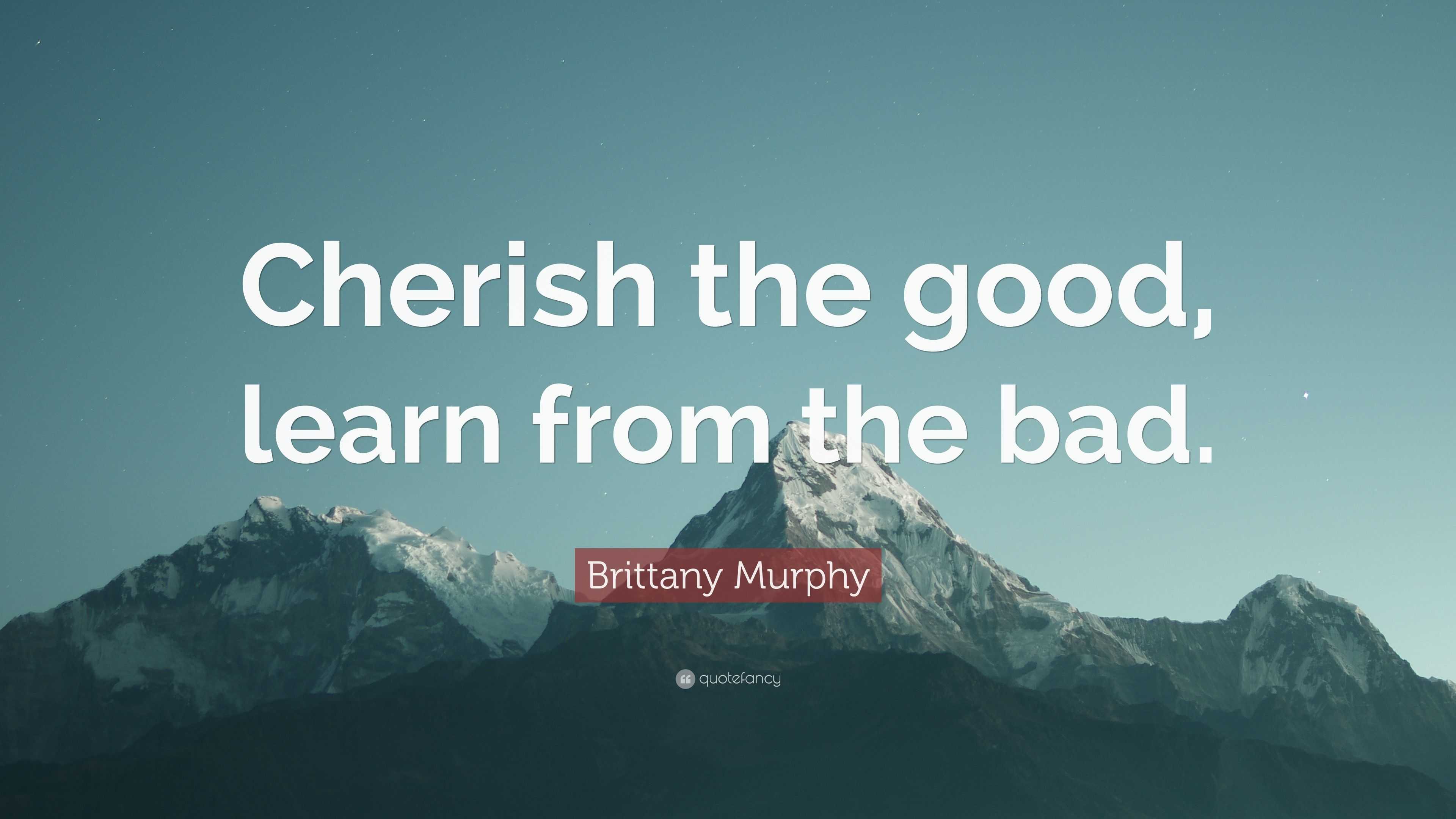 Brittany Murphy Quote: “Cherish the good, learn from the bad.”