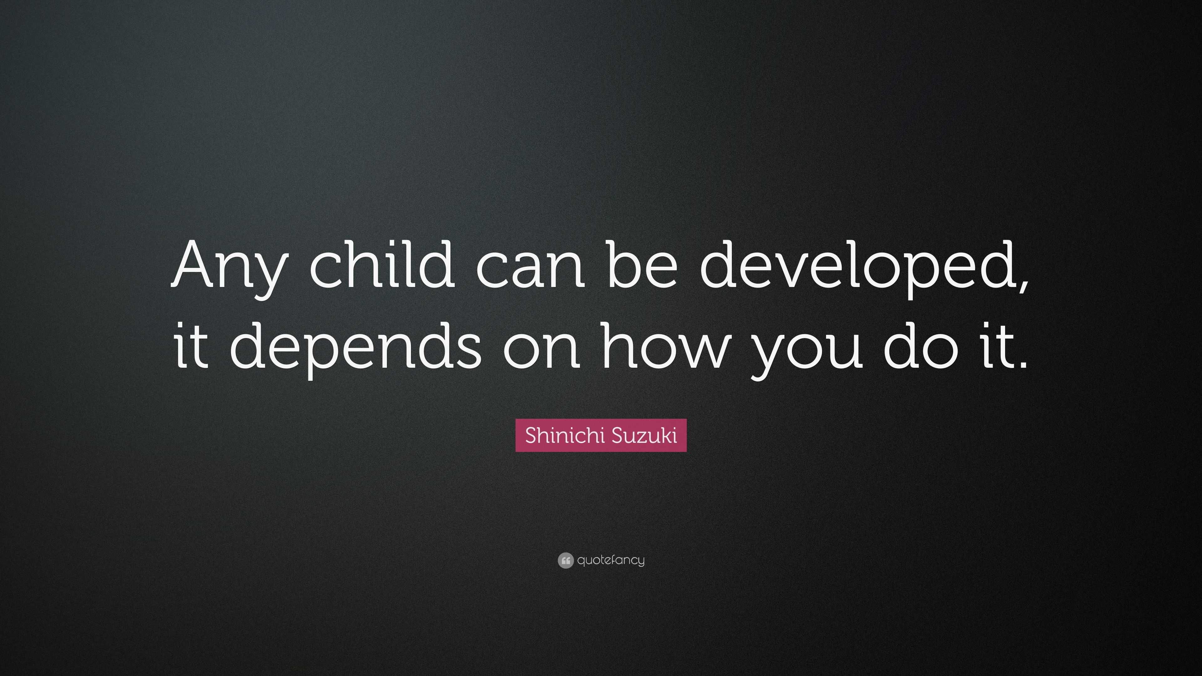 Shinichi Suzuki Quote: “Any child can be developed, it depends on how ...