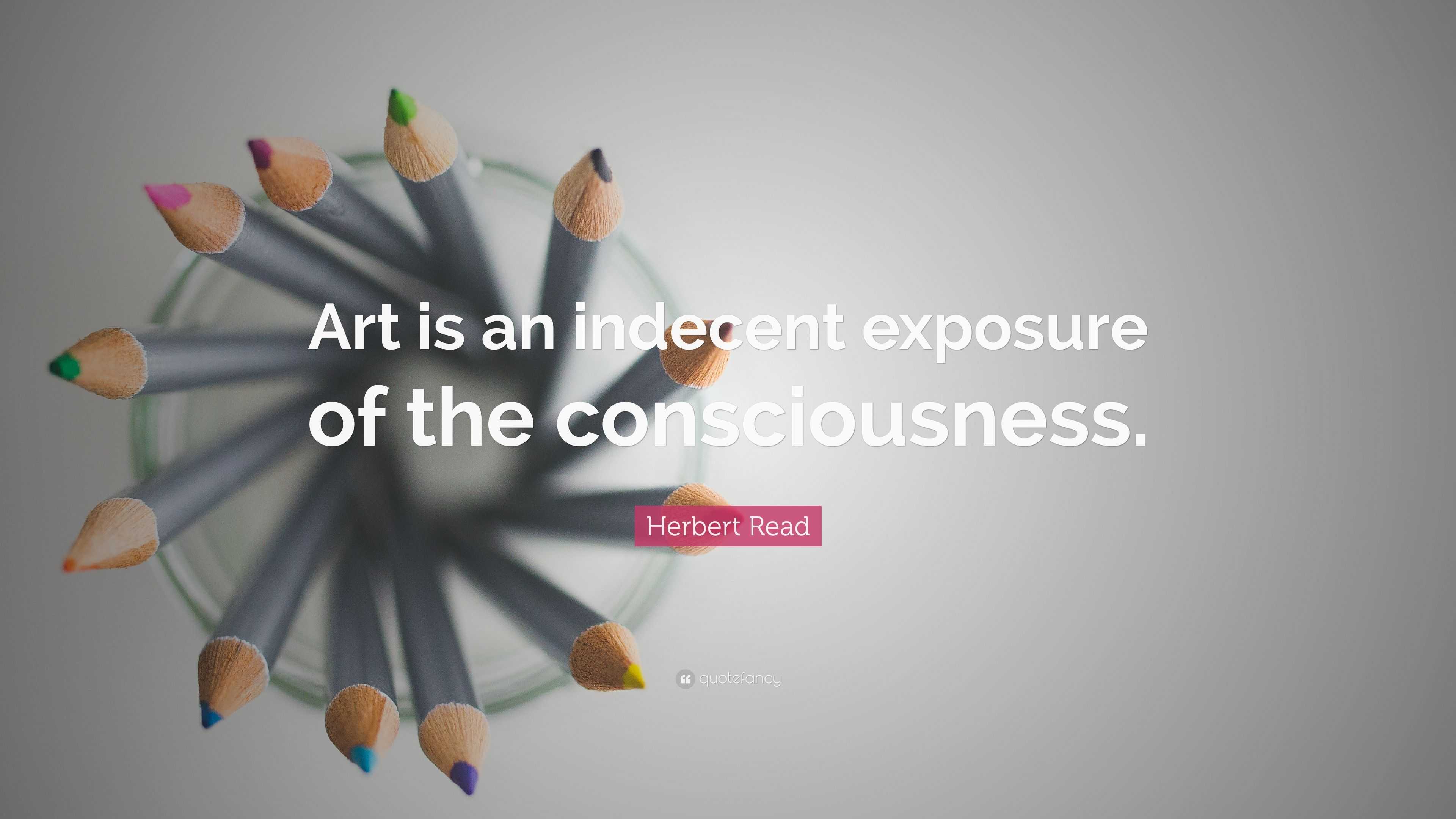 Herbert Read Quote: “Art is an indecent exposure of the consciousness.”