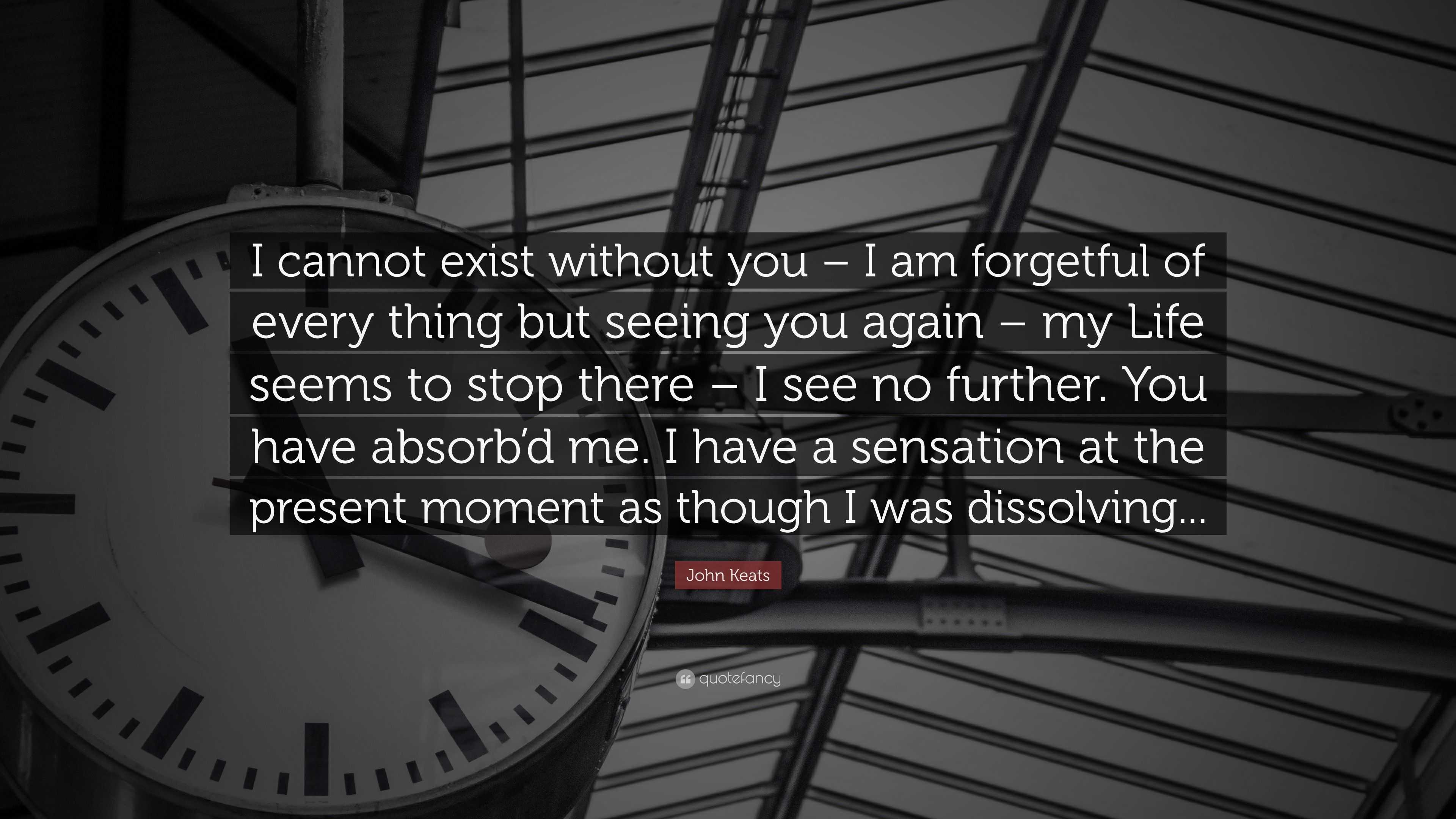 John Keats Quote: “I cannot exist without you – I am forgetful of every ...