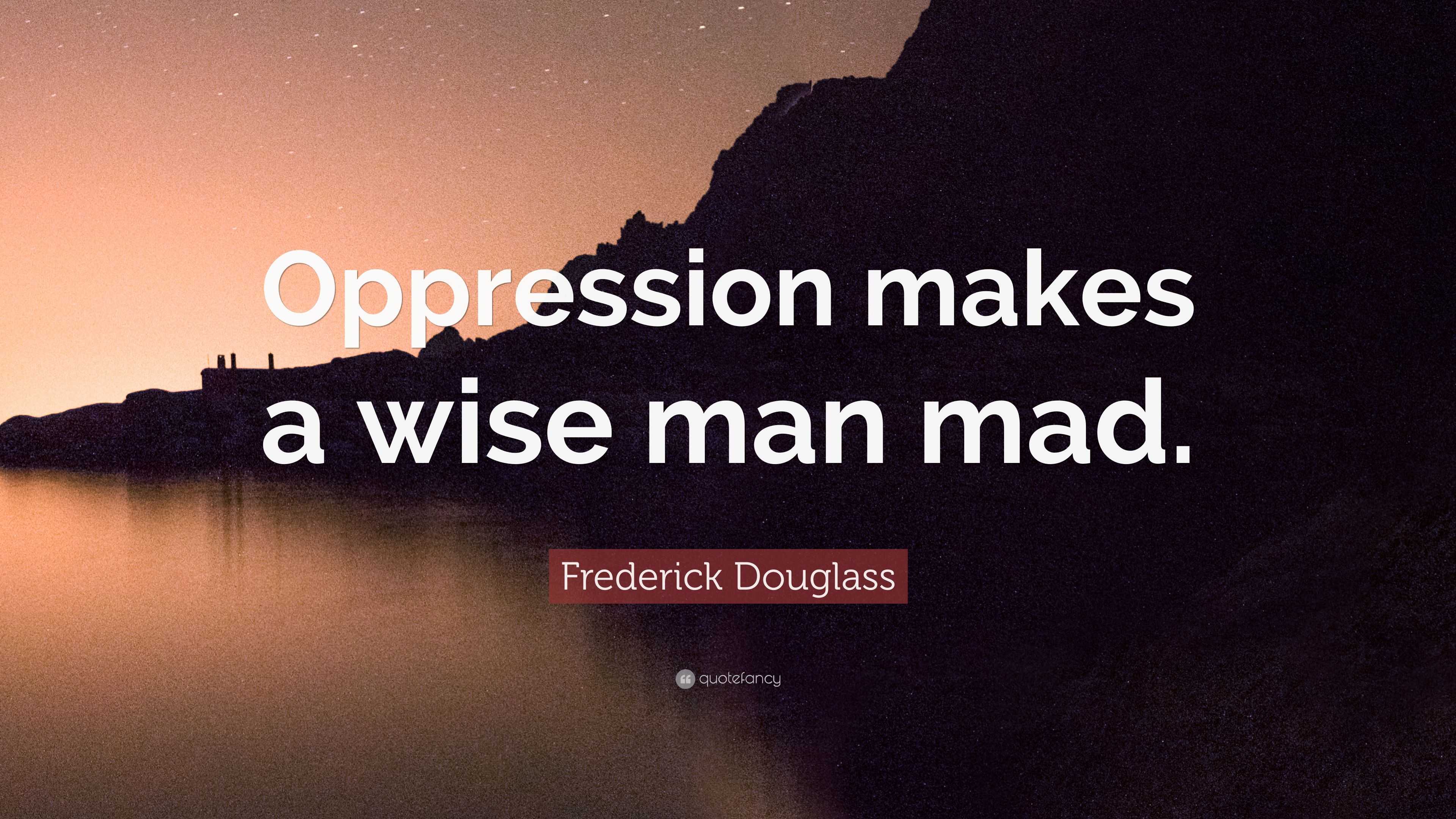 Frederick Douglass Quote “Oppression makes a wise man mad ”