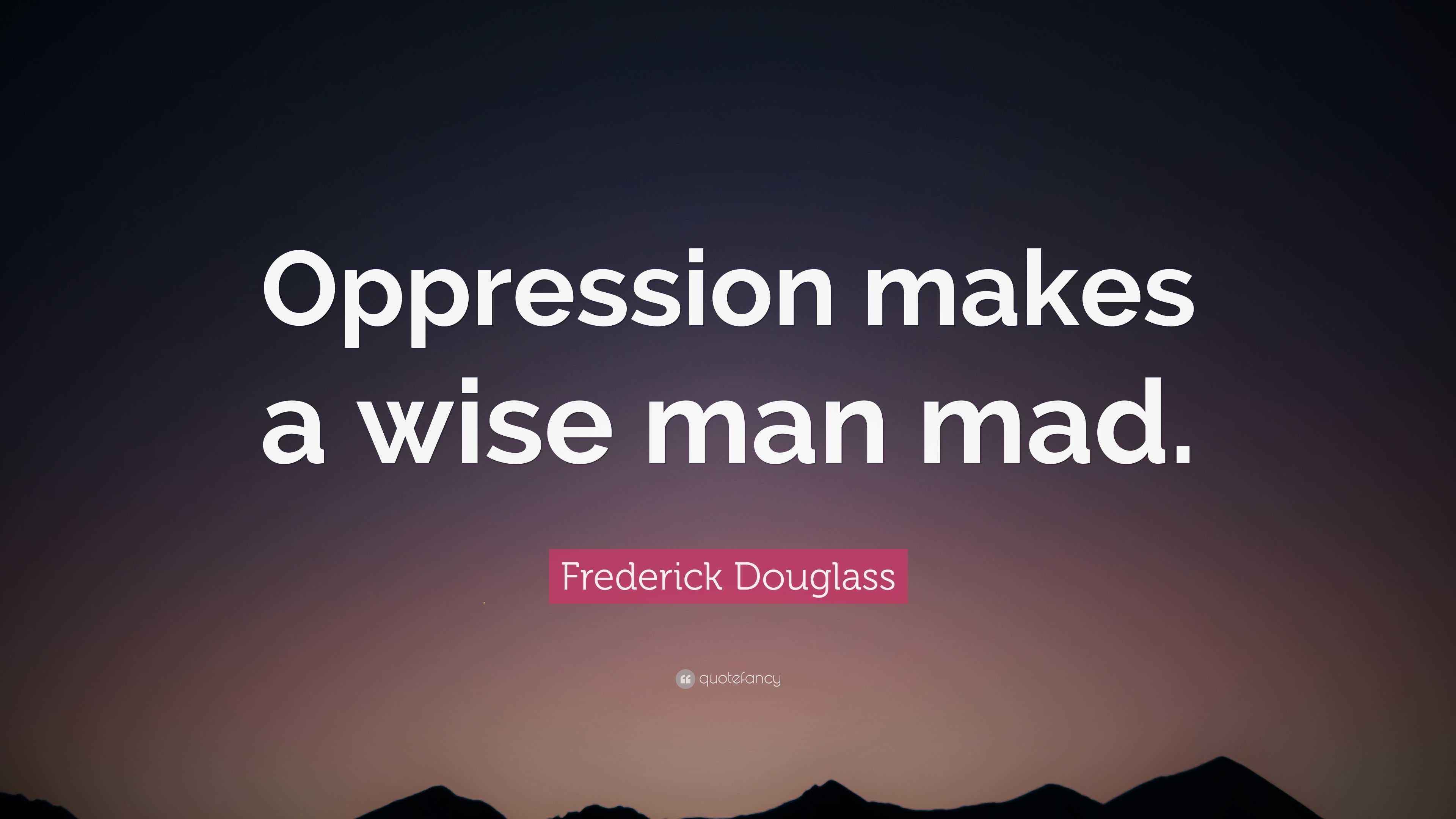 Frederick Douglass Quote “Oppression makes a wise man mad.”