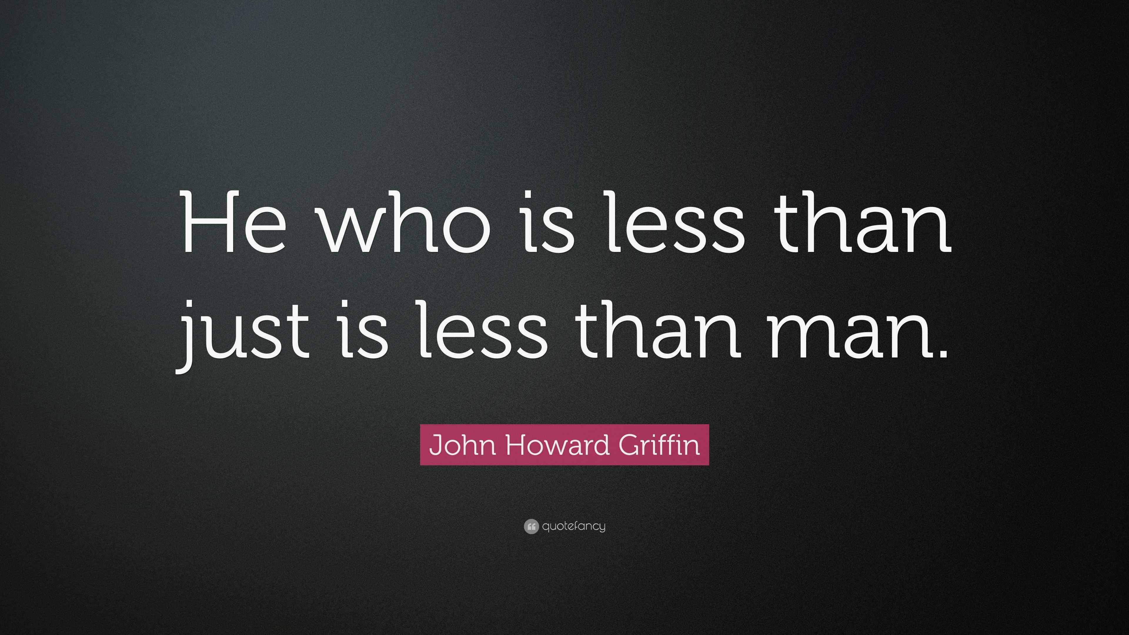 John Howard Griffin Quote: “He who is less than just is less than man.”