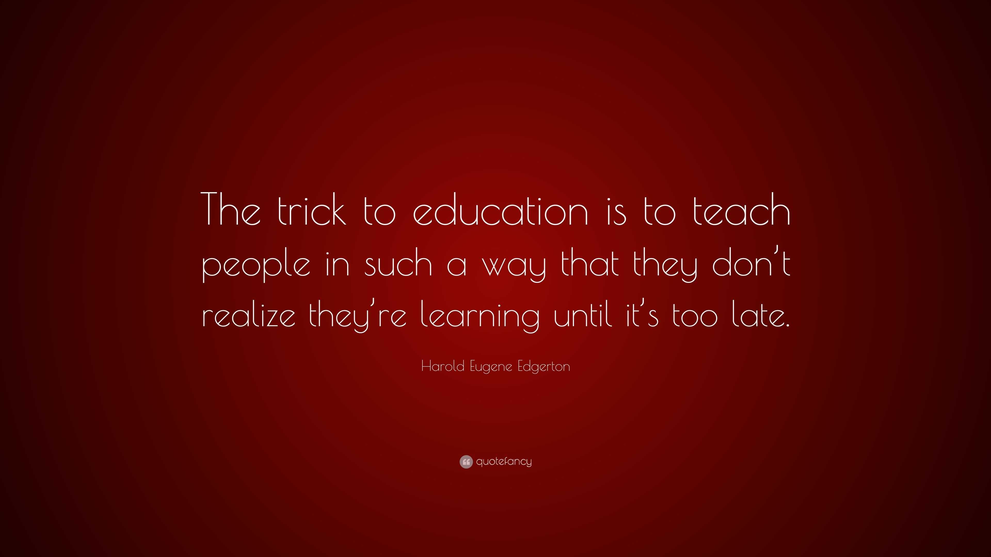 Harold Eugene Edgerton Quote: “The trick to education is to teach ...