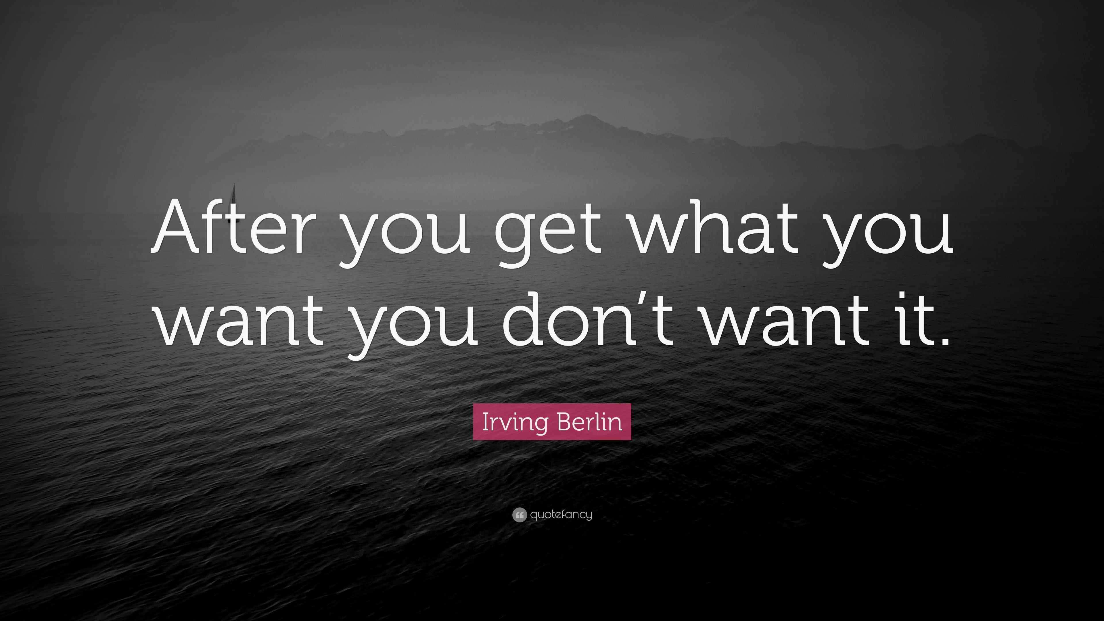 Irving Berlin Quote “After you get what you want you don’t want it.”