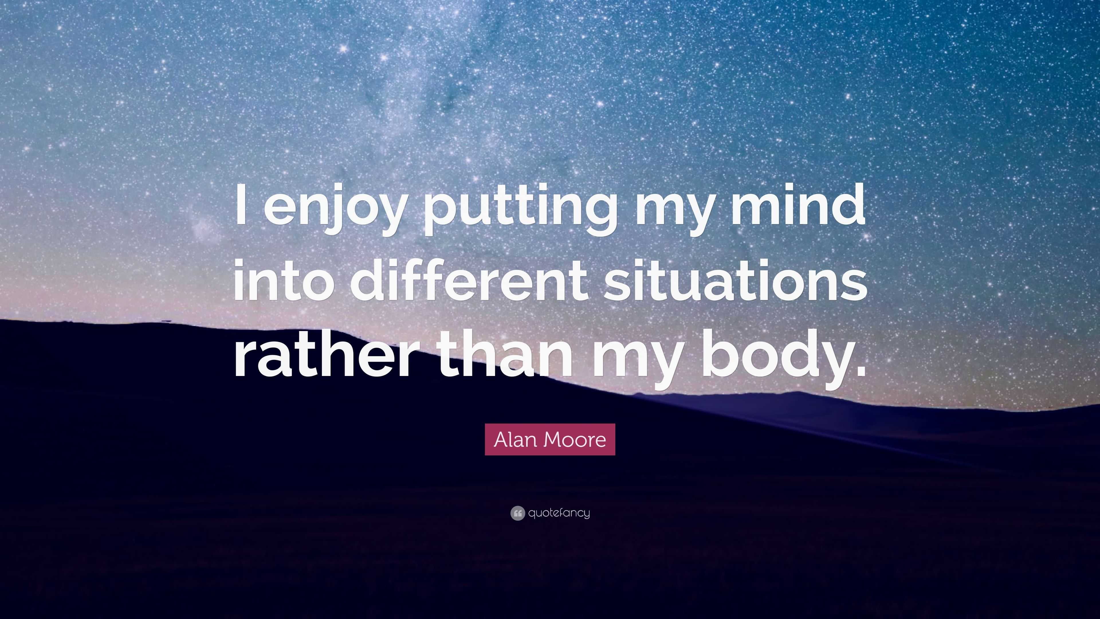 Alan Moore Quote: “I enjoy putting my mind into different situations ...