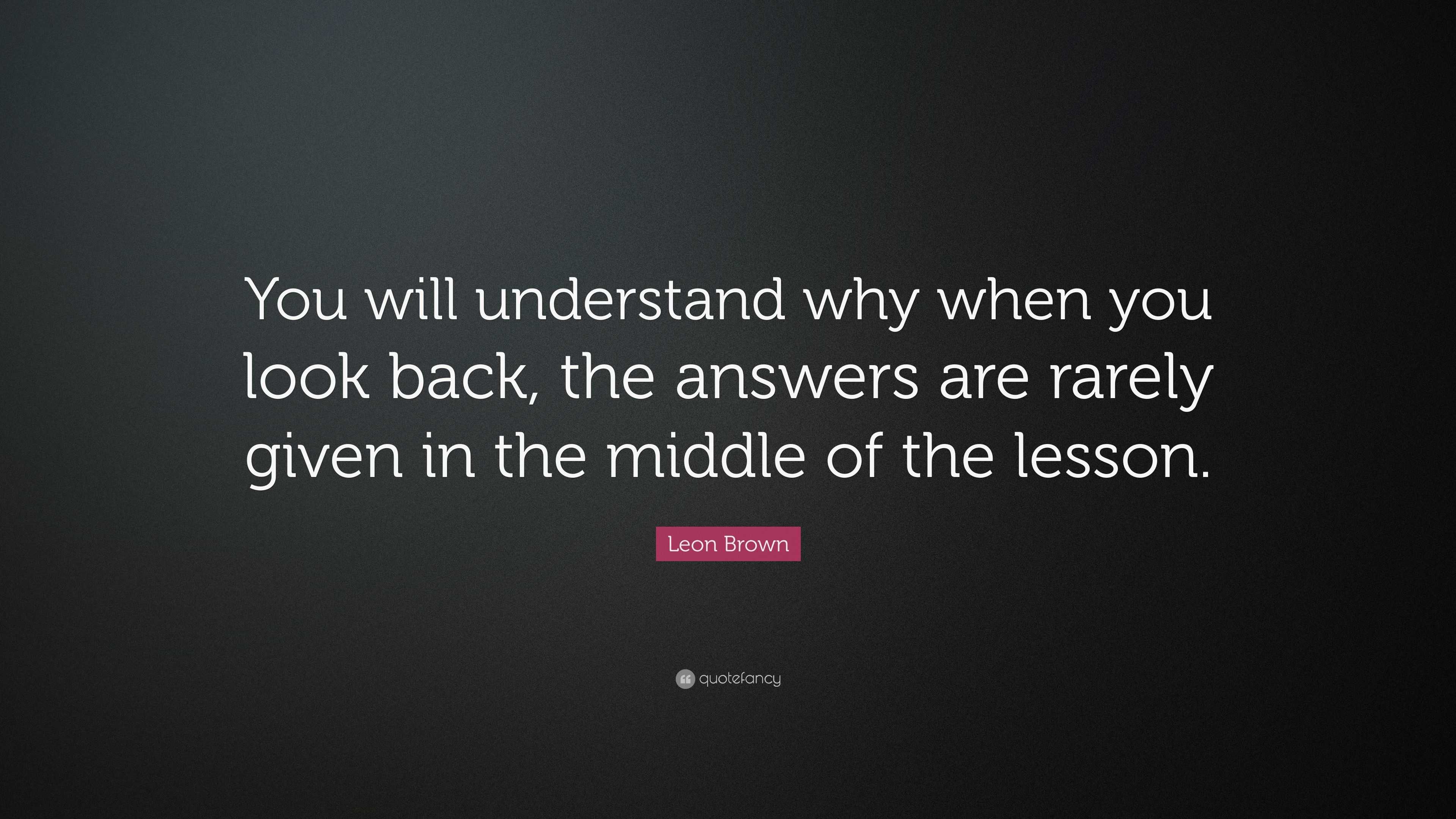 Leon Brown Quote: “You will understand why when you look back, the ...