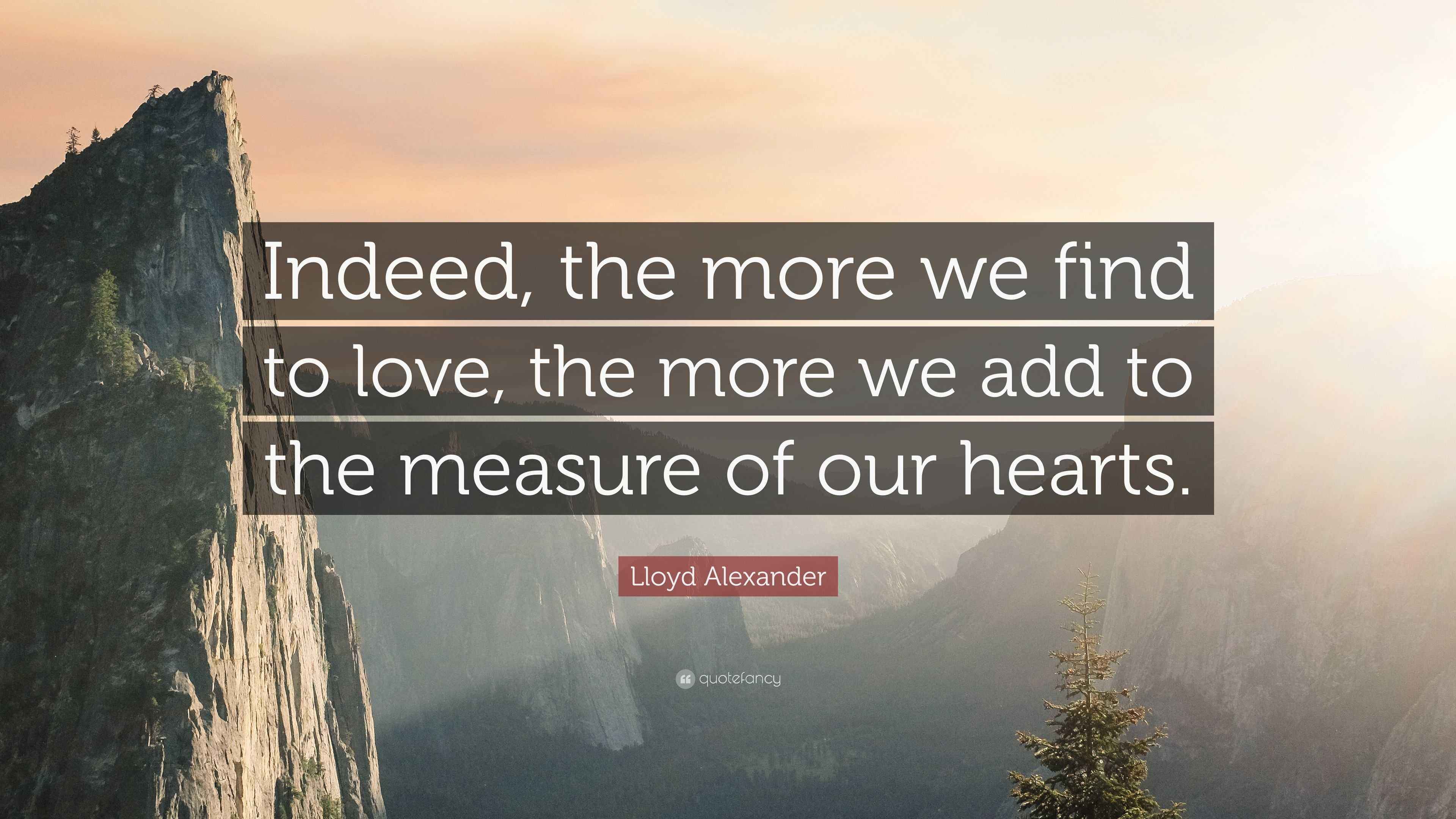 Lloyd Alexander Quote: “Indeed, the more we find to love, the more we ...
