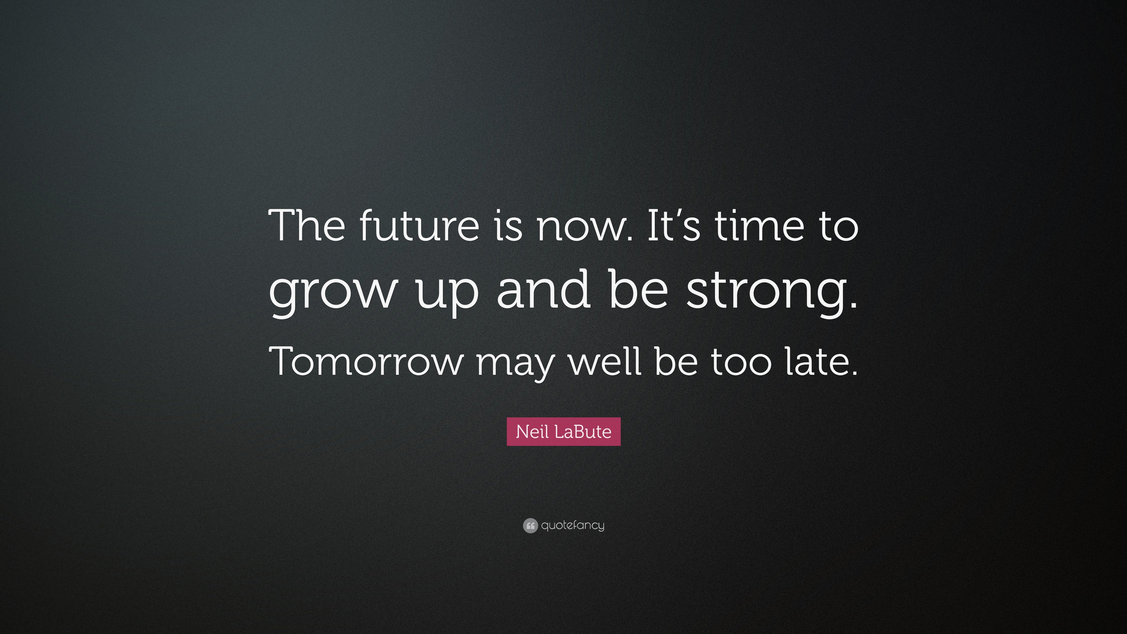 The future is now. It's time to grow up and be strong.