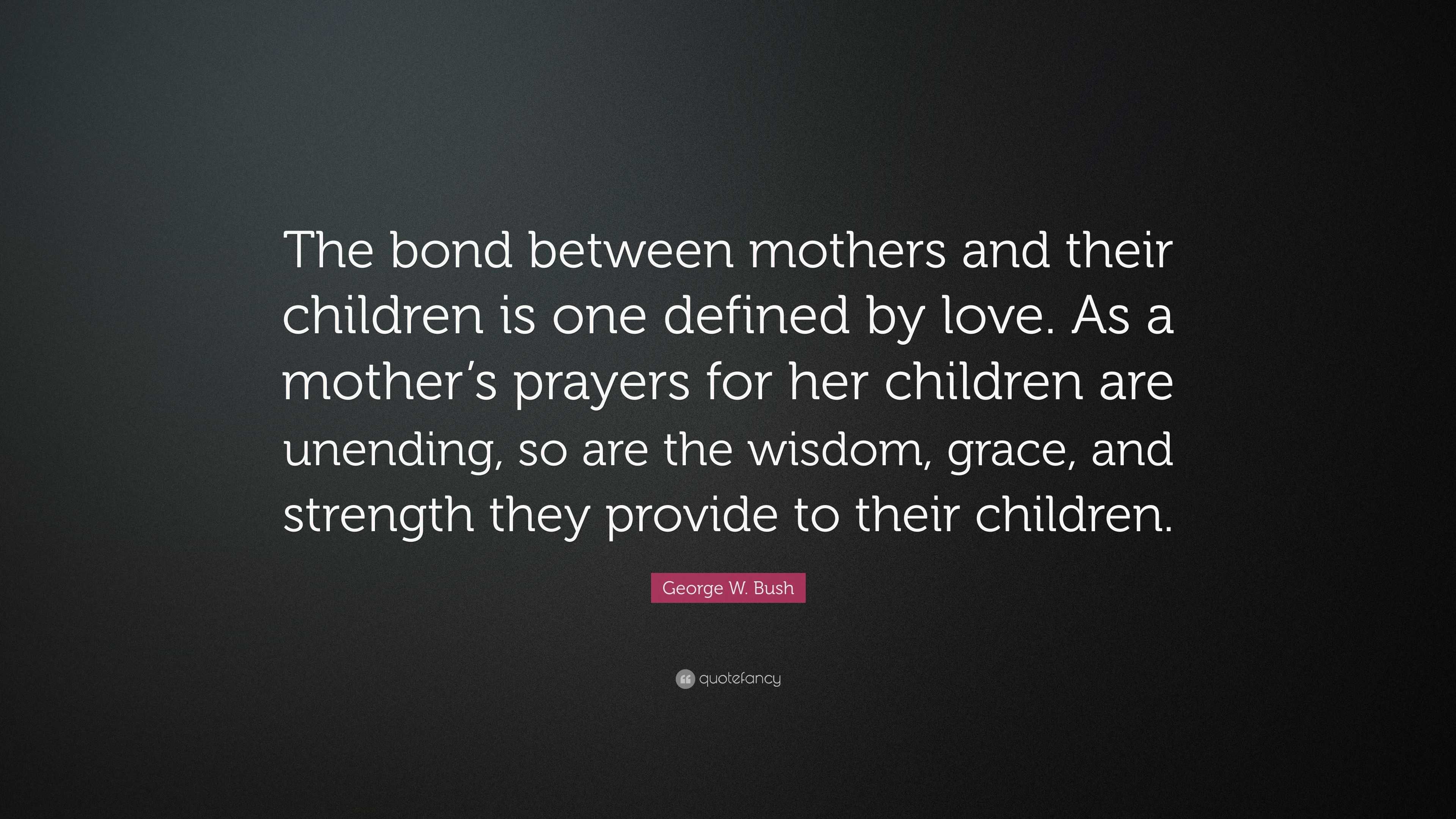 George W Bush Quote “The bond between mothers and their children is one