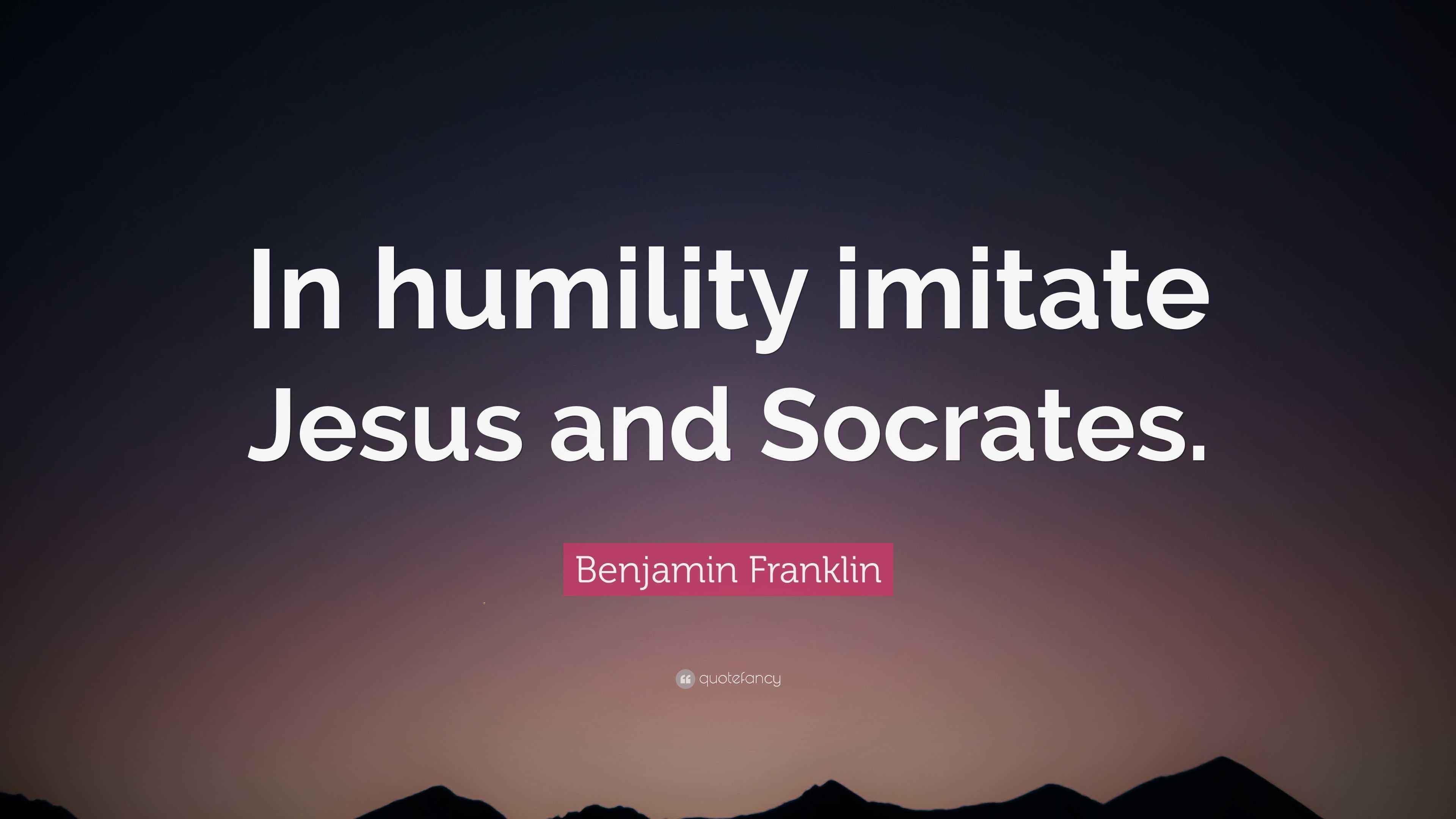 Benjamin Franklin Quote: “In humility imitate Jesus and Socrates.”