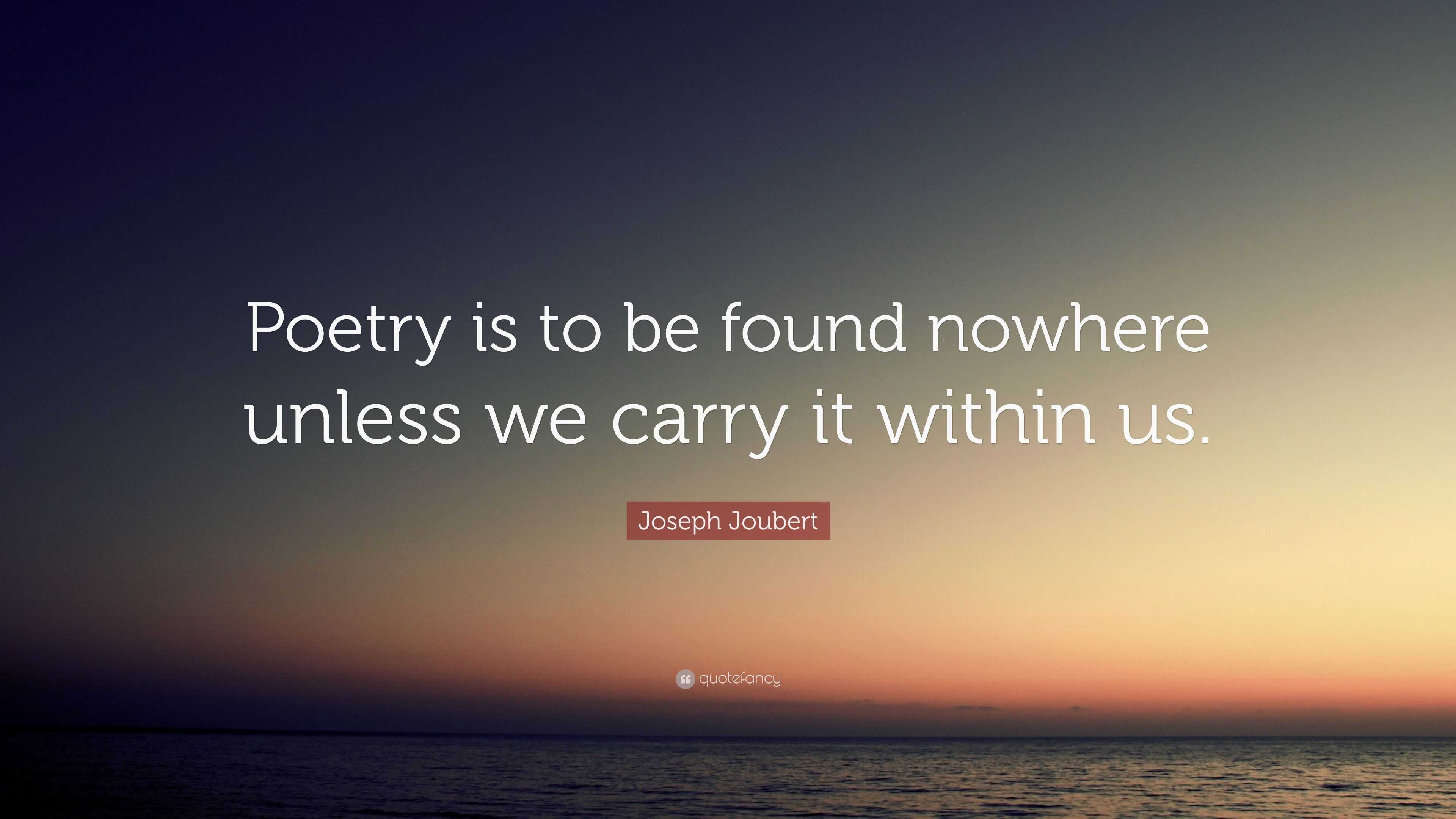 Joseph Joubert Quote: “Poetry is to be found nowhere unless we carry it ...