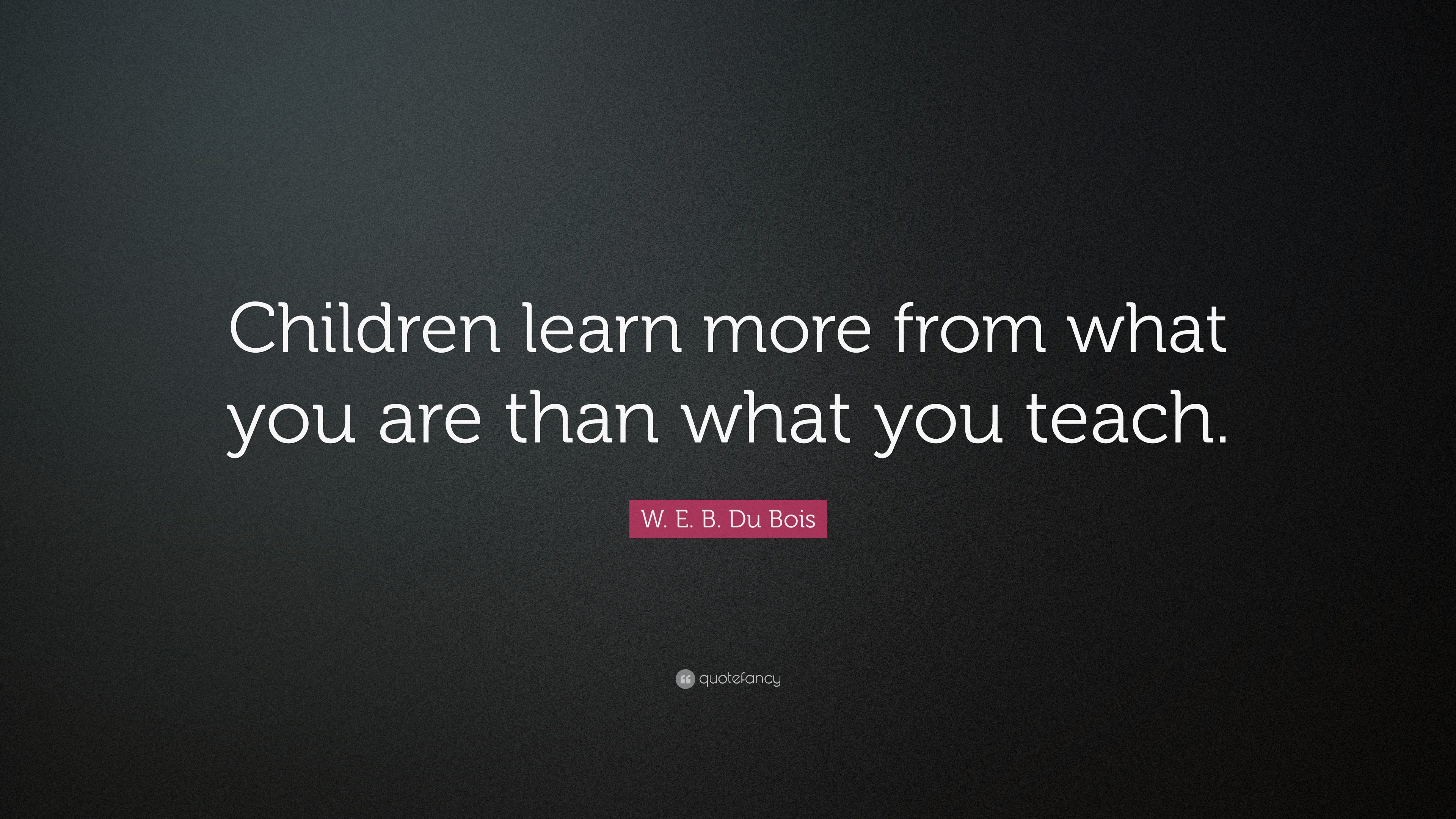 W. E. B. Du Bois Quote: “Children learn more from what you are than ...