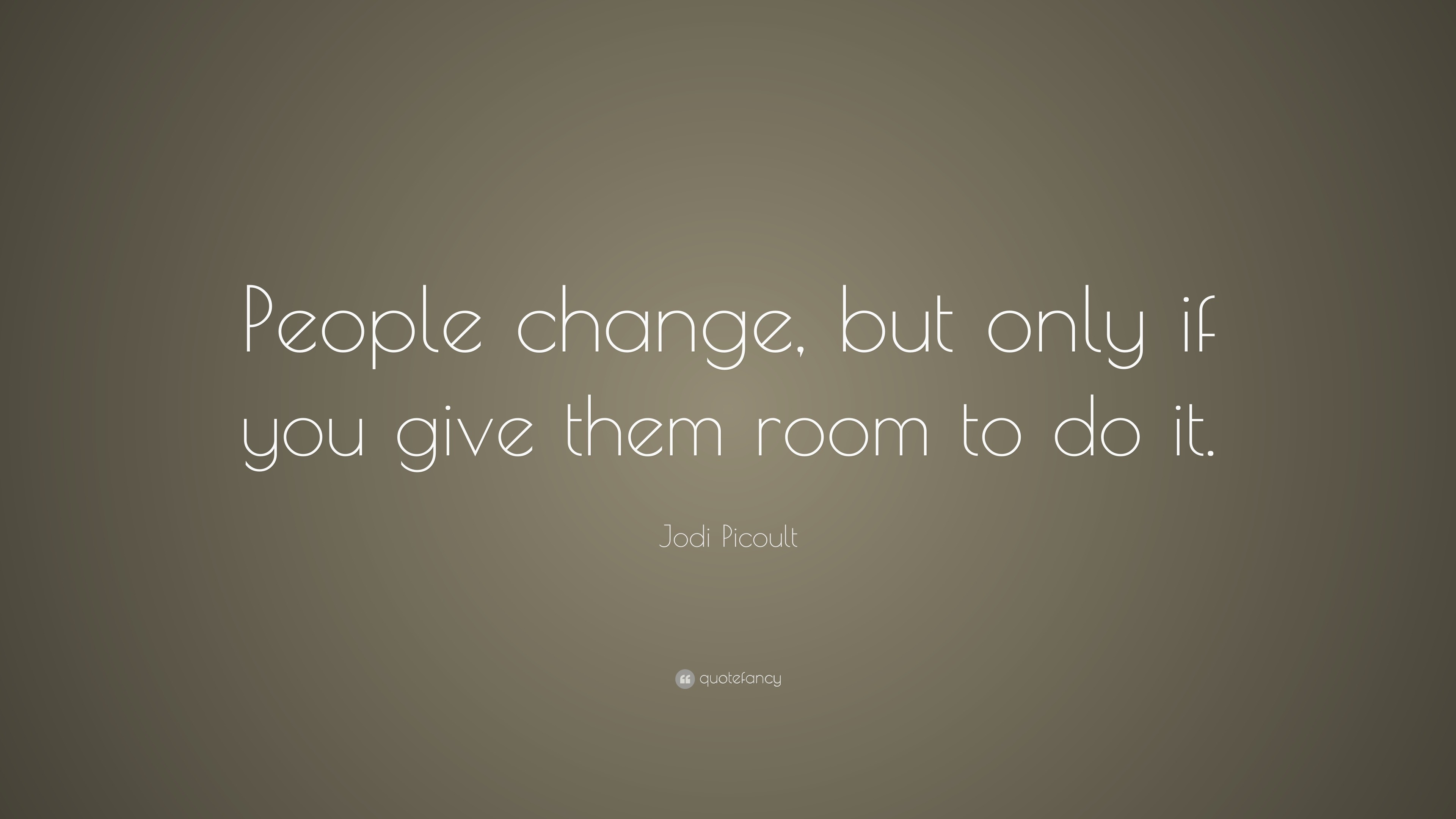 Jodi Picoult Quote: “People change, but only if you give them room to ...