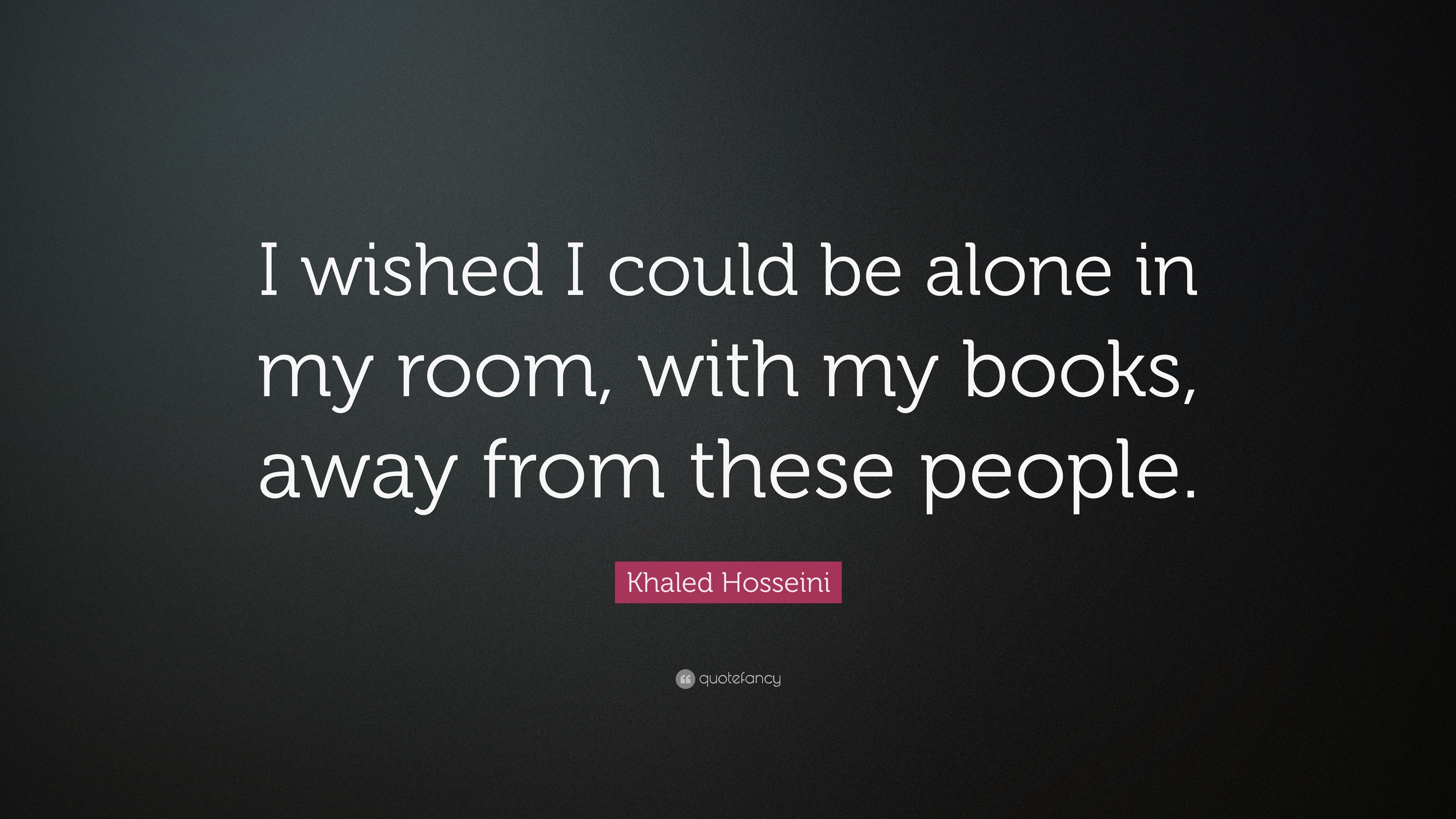 Khaled Hosseini Quote I Wished I Could Be Alone In My Room