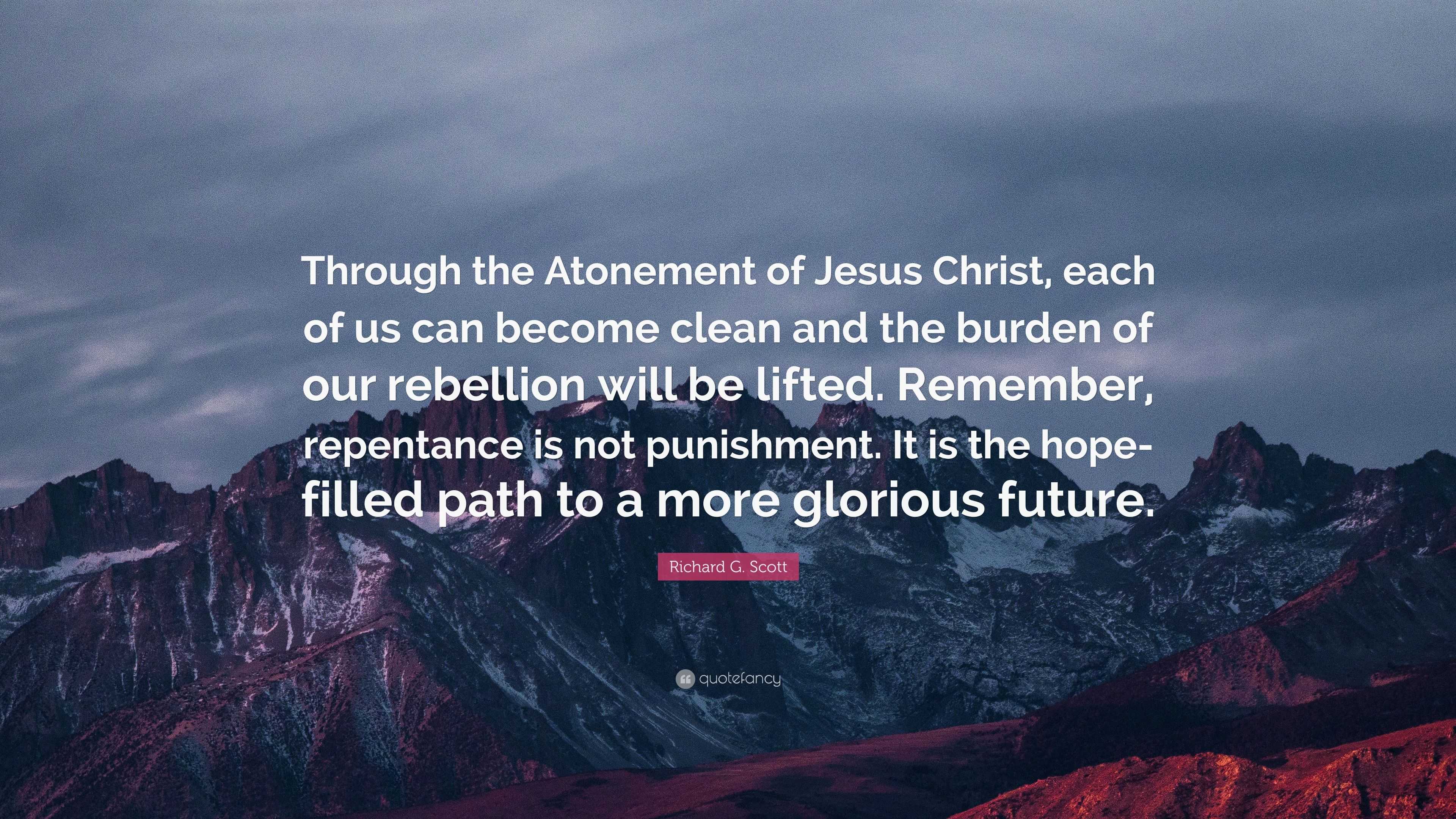 Richard G. Scott Quote: “Through the Atonement of Jesus Christ, each of ...